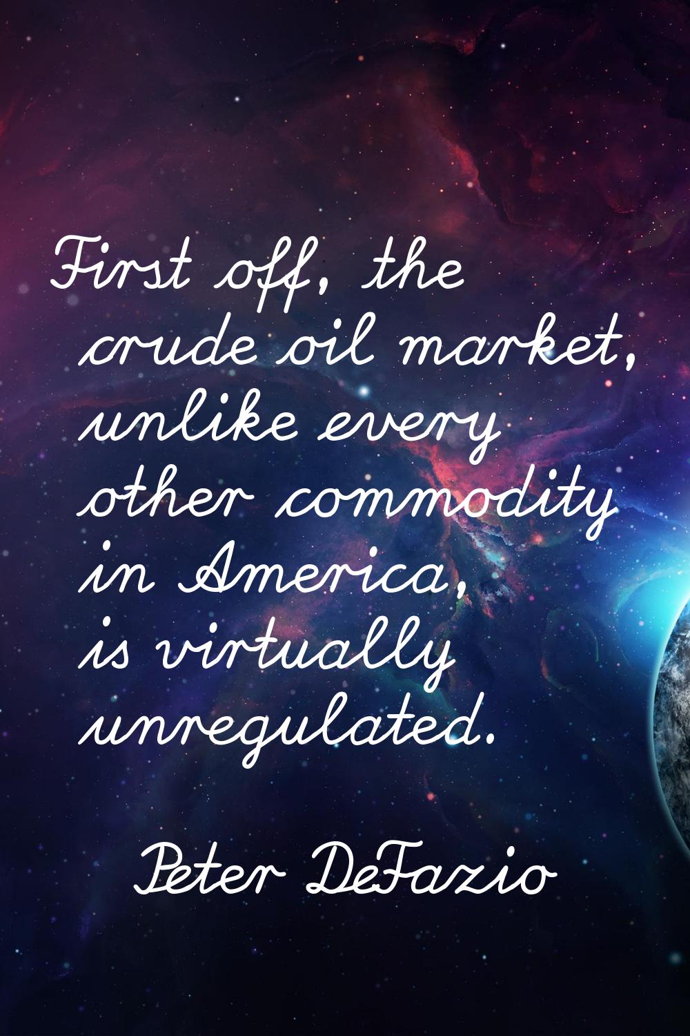 First off, the crude oil market, unlike every other commodity in America, is virtually unregulated.