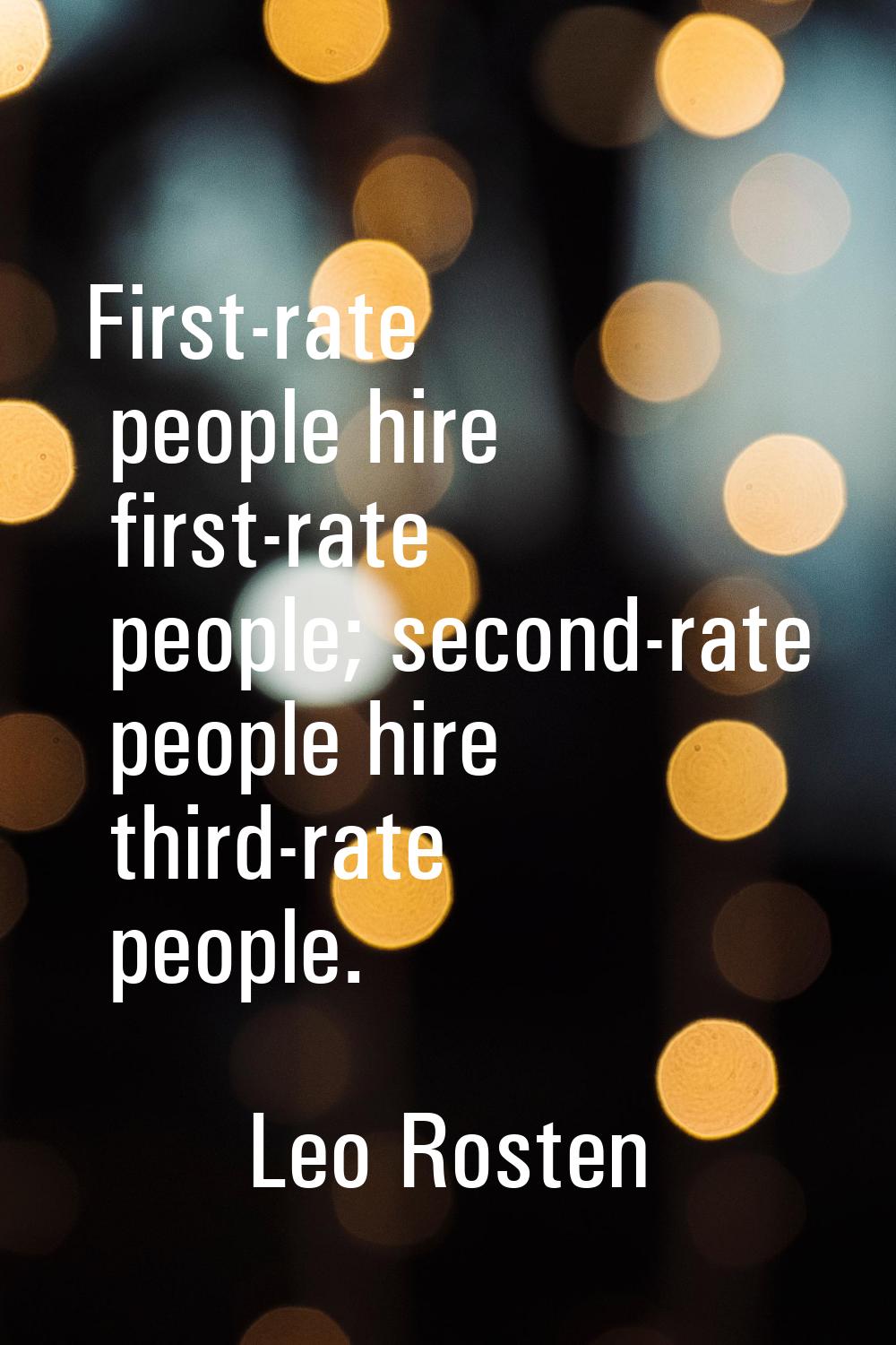 First-rate people hire first-rate people; second-rate people hire third-rate people.