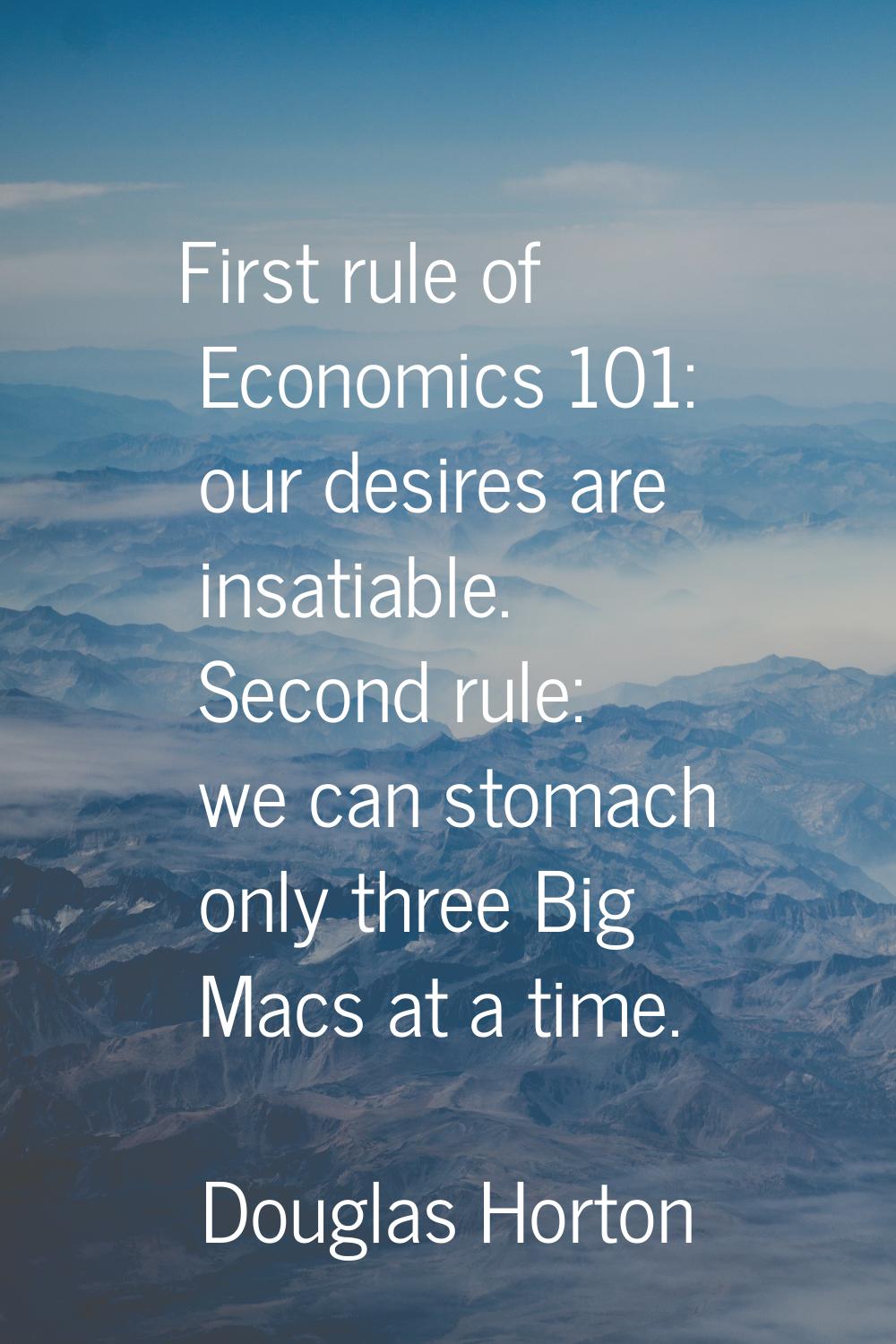 First rule of Economics 101: our desires are insatiable. Second rule: we can stomach only three Big