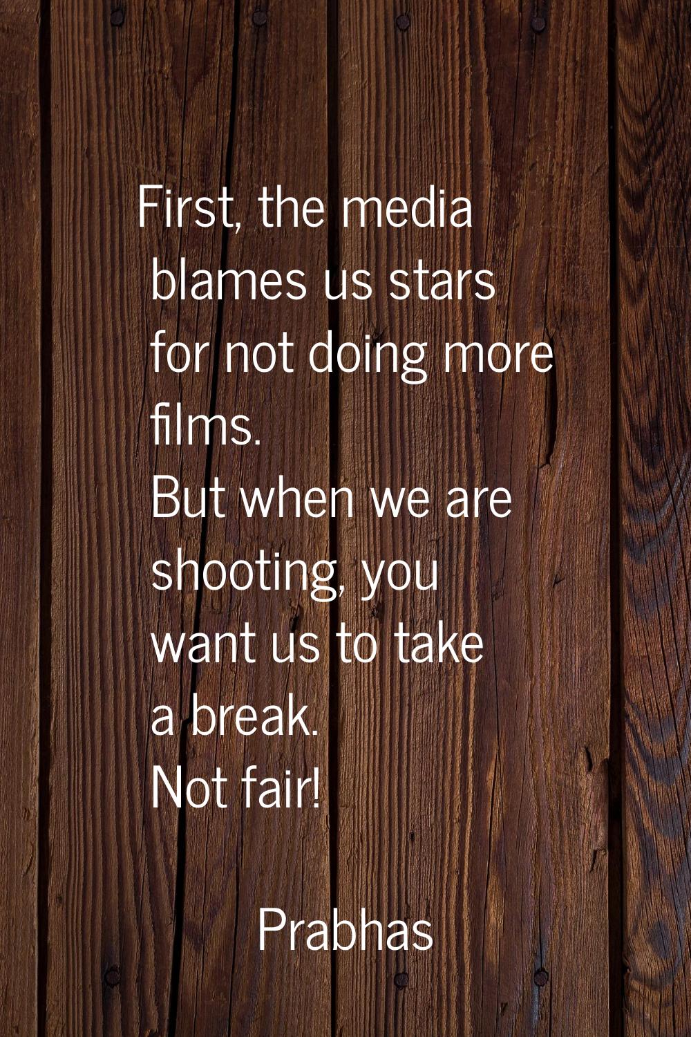 First, the media blames us stars for not doing more films. But when we are shooting, you want us to