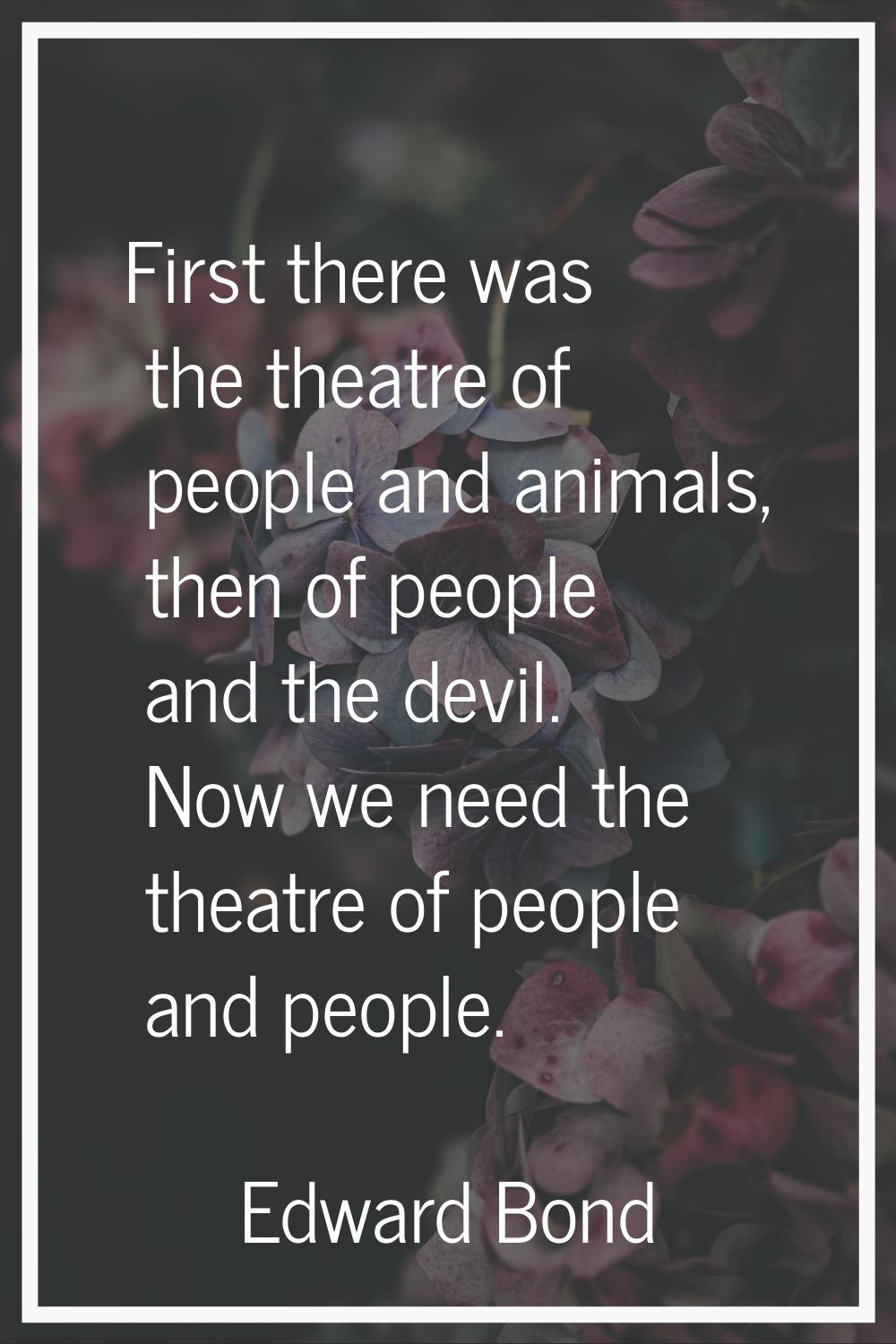 First there was the theatre of people and animals, then of people and the devil. Now we need the th