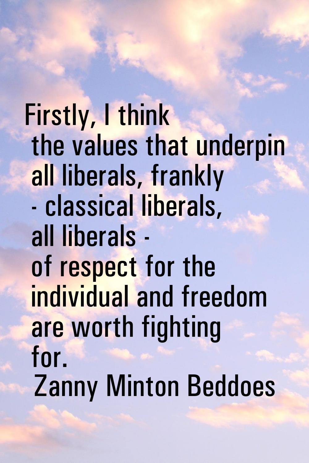Firstly, I think the values that underpin all liberals, frankly - classical liberals, all liberals 