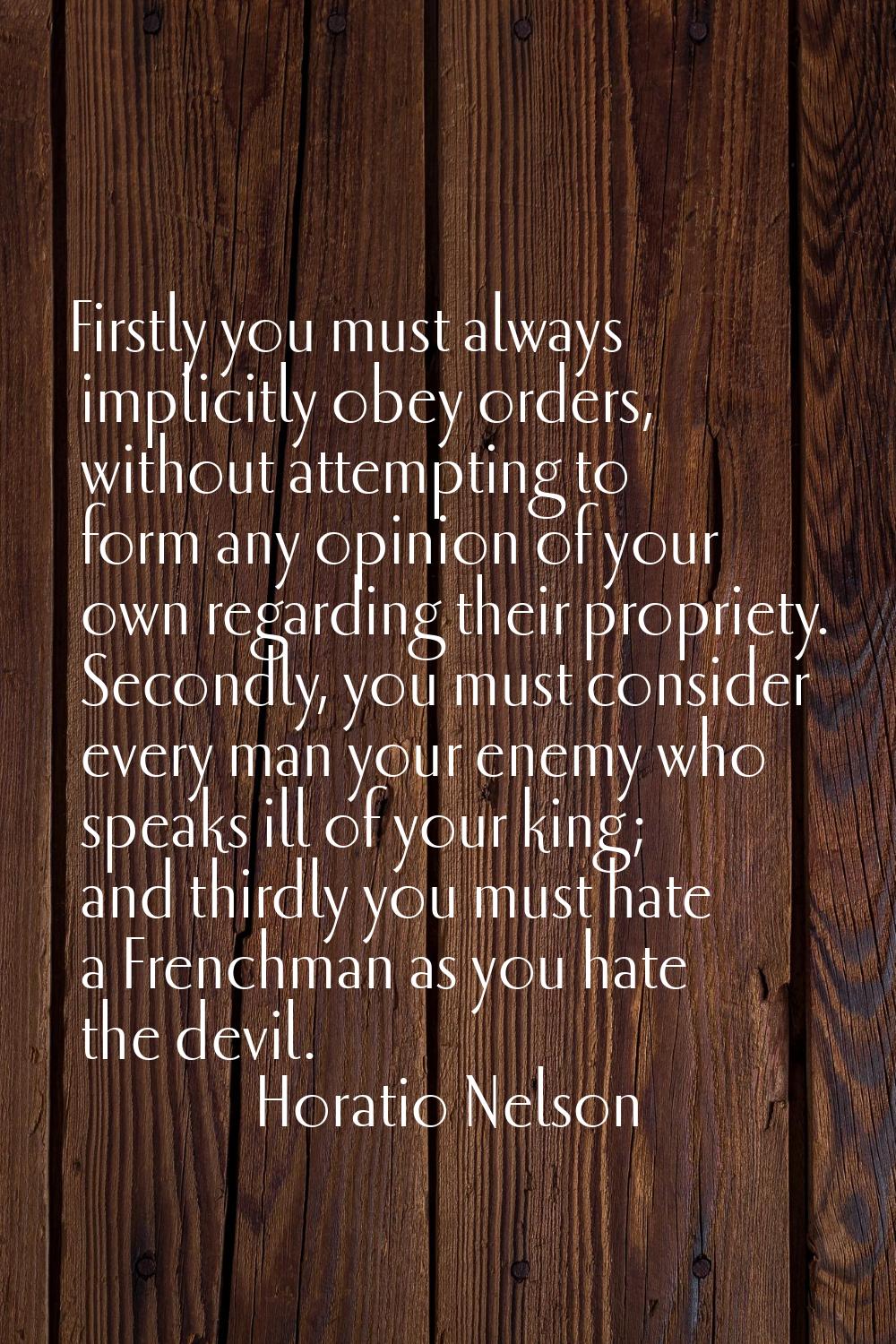 Firstly you must always implicitly obey orders, without attempting to form any opinion of your own 