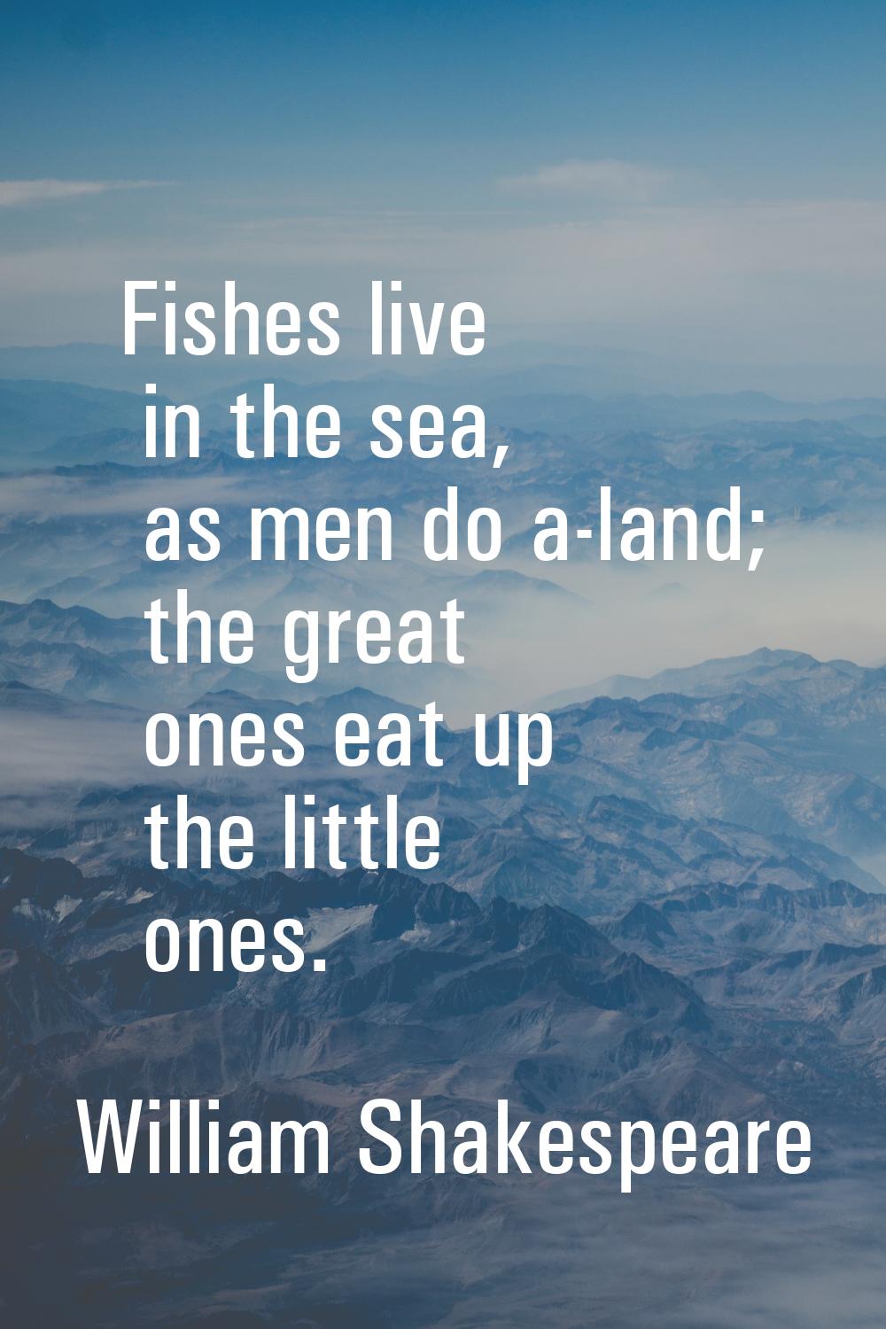 Fishes live in the sea, as men do a-land; the great ones eat up the little ones.