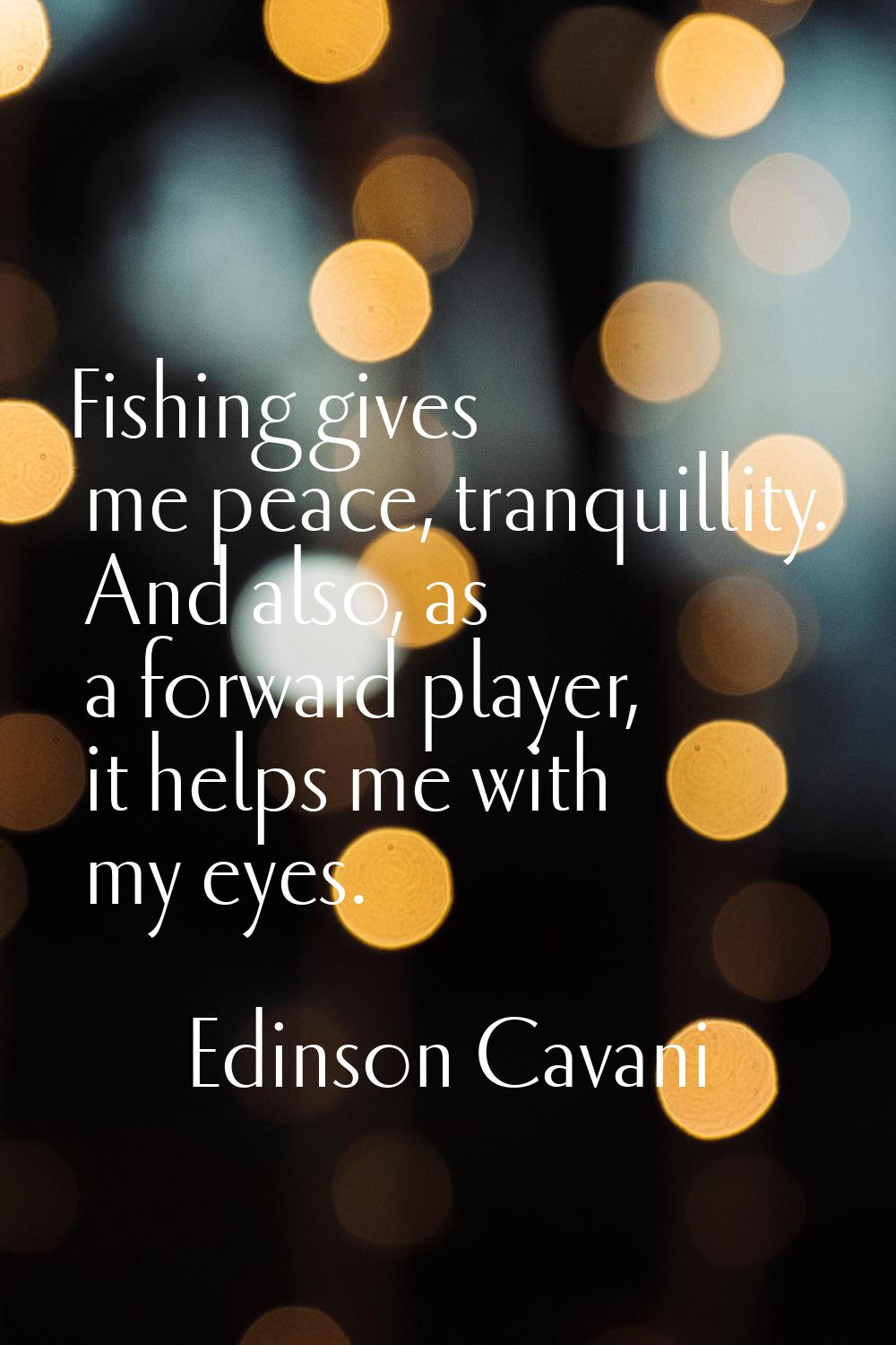 Fishing gives me peace, tranquillity. And also, as a forward player, it helps me with my eyes.