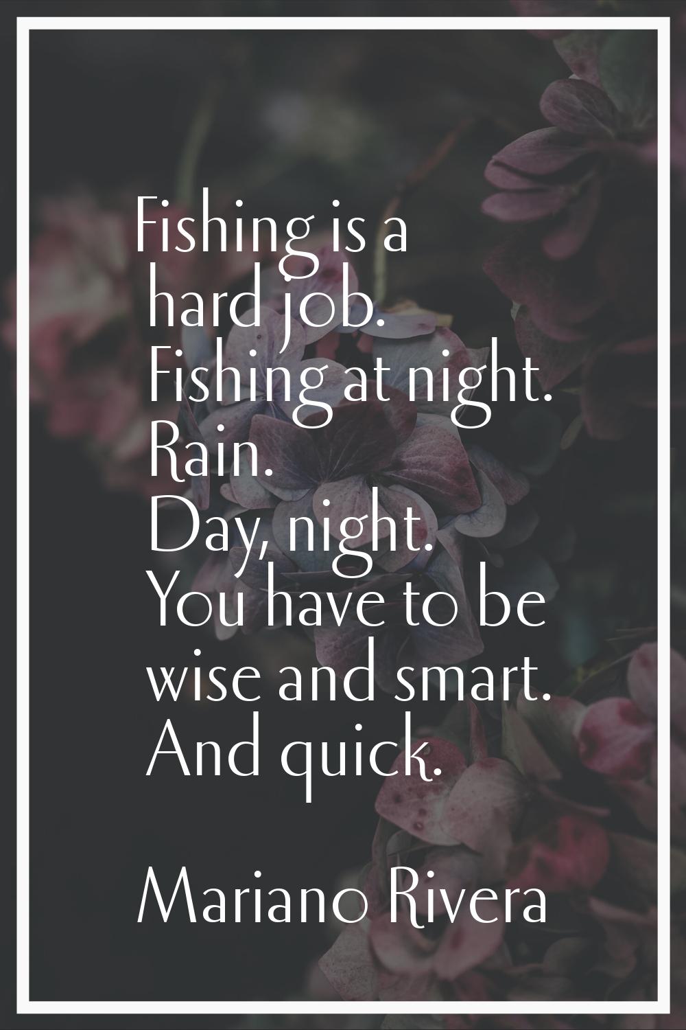 Fishing is a hard job. Fishing at night. Rain. Day, night. You have to be wise and smart. And quick