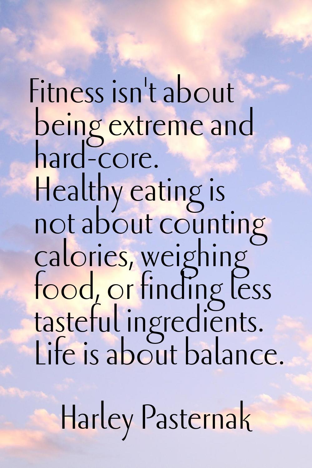 Fitness isn't about being extreme and hard-core. Healthy eating is not about counting calories, wei