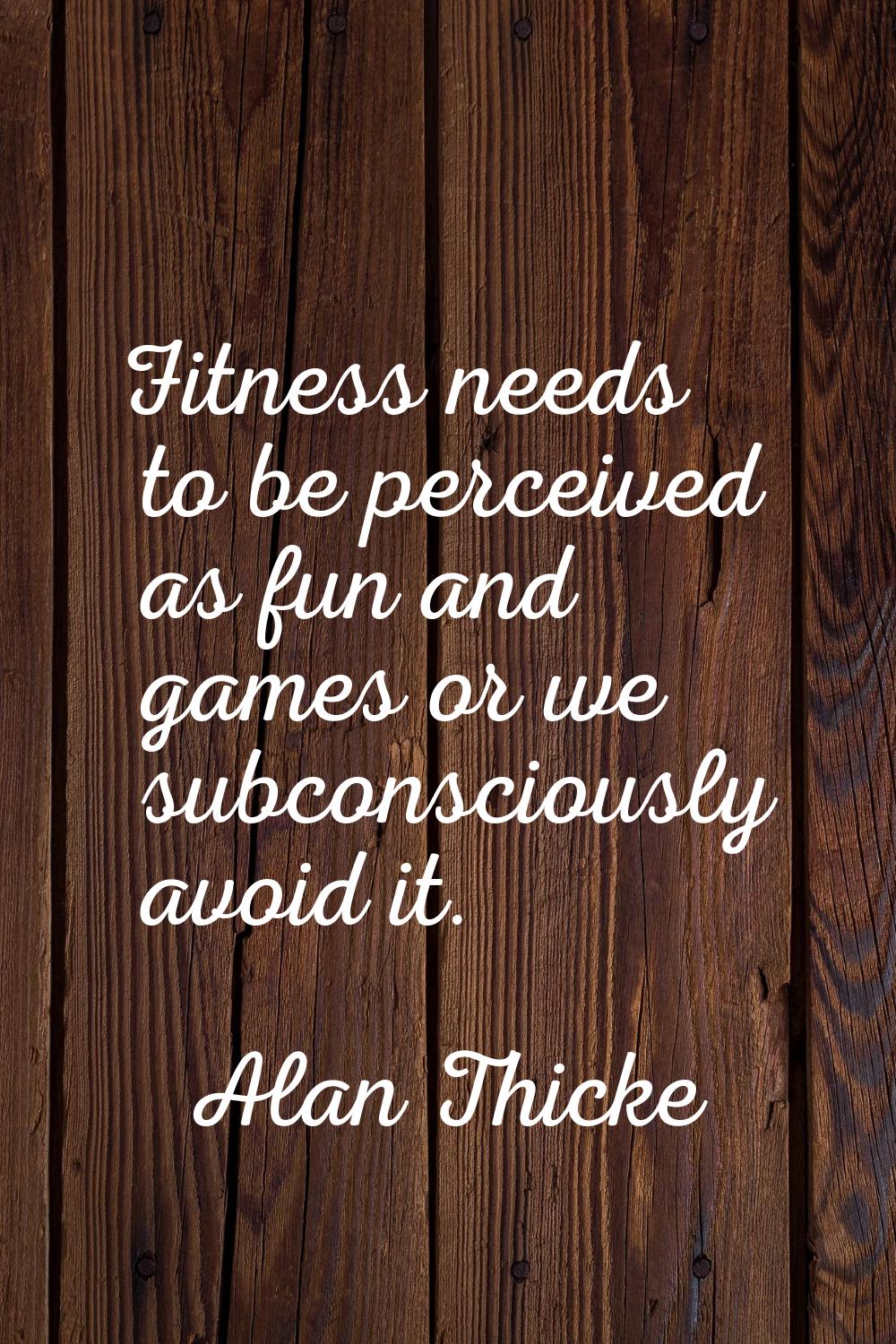 Fitness needs to be perceived as fun and games or we subconsciously avoid it.