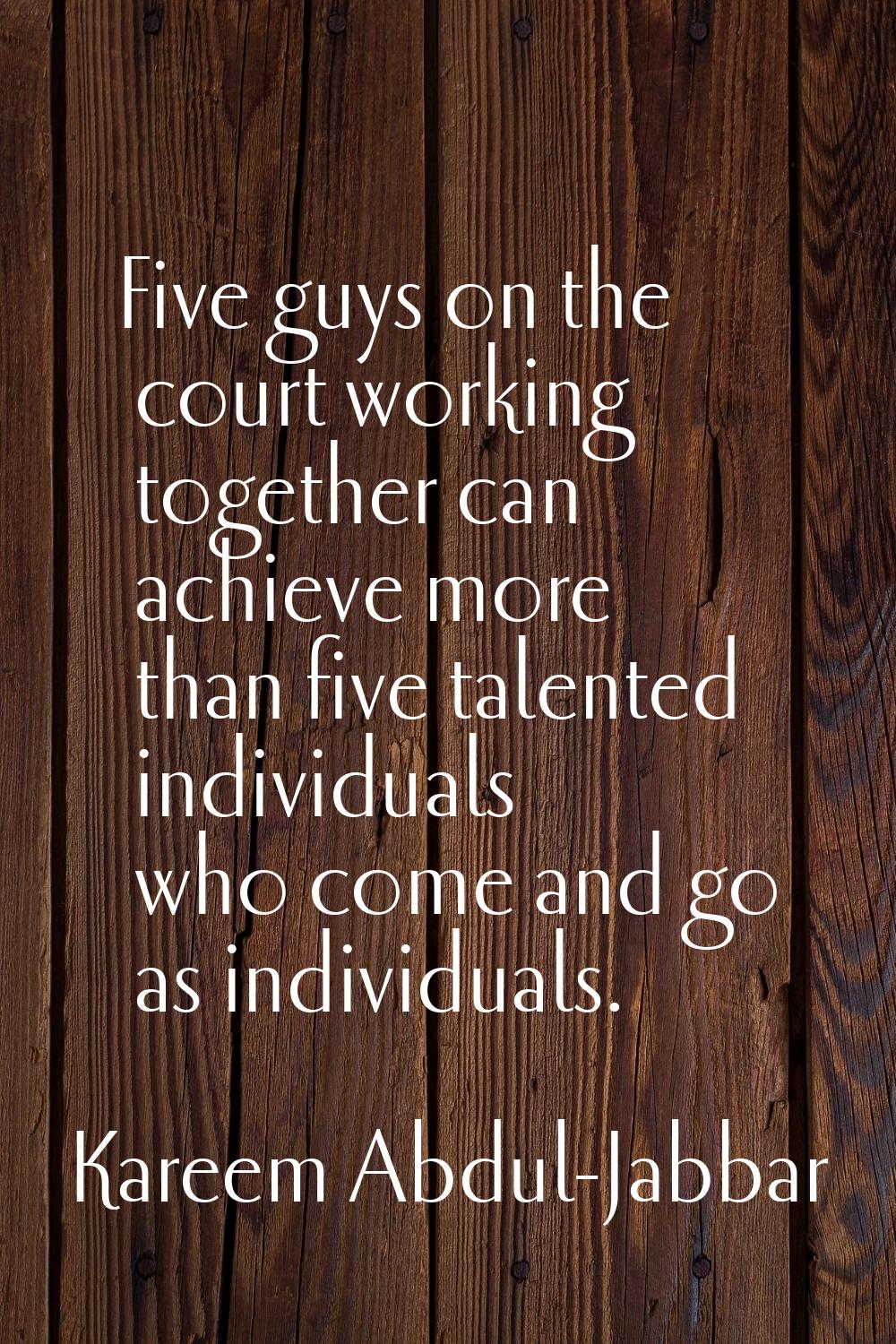 Five guys on the court working together can achieve more than five talented individuals who come an