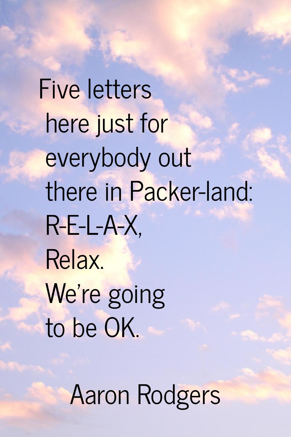 Five letters here just for everybody out there in Packer-land: R-E-L-A-X, Relax. We're going to be 