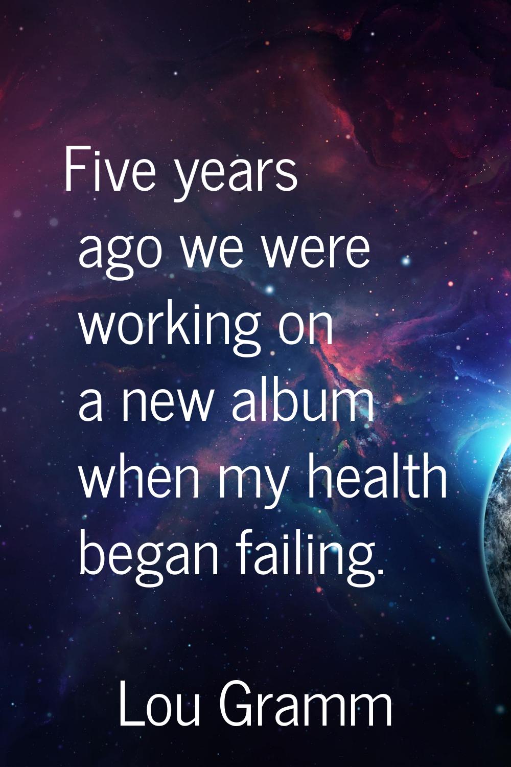 Five years ago we were working on a new album when my health began failing.