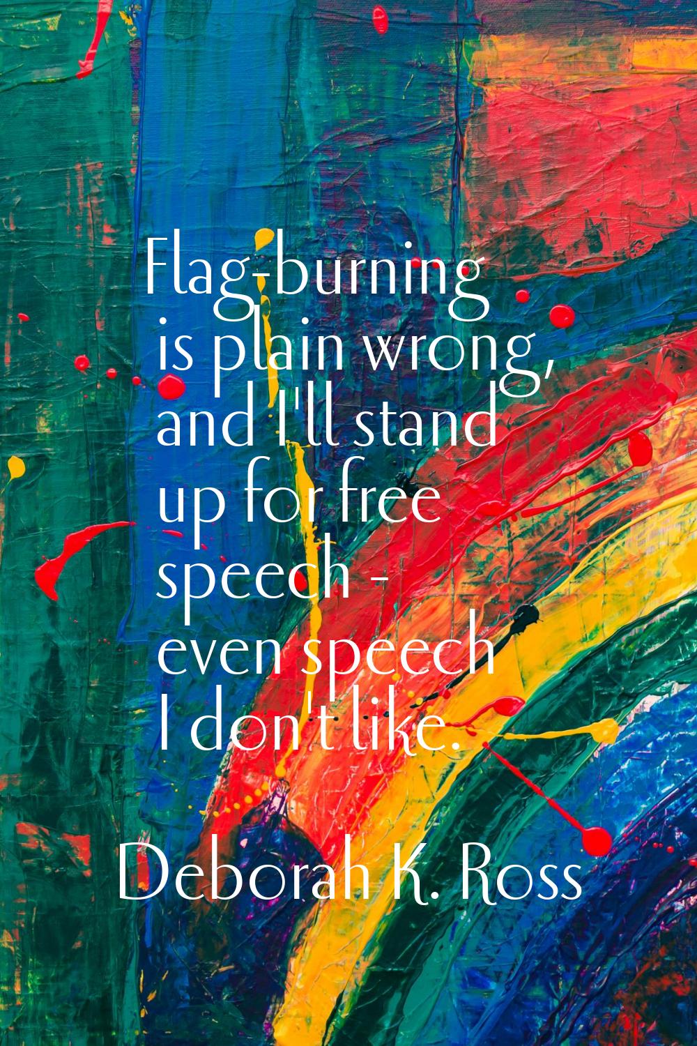 Flag-burning is plain wrong, and I'll stand up for free speech - even speech I don't like.