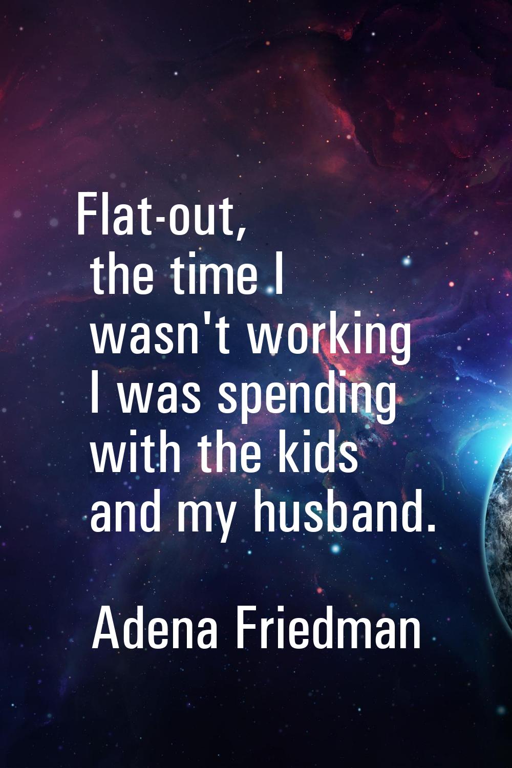 Flat-out, the time I wasn't working I was spending with the kids and my husband.