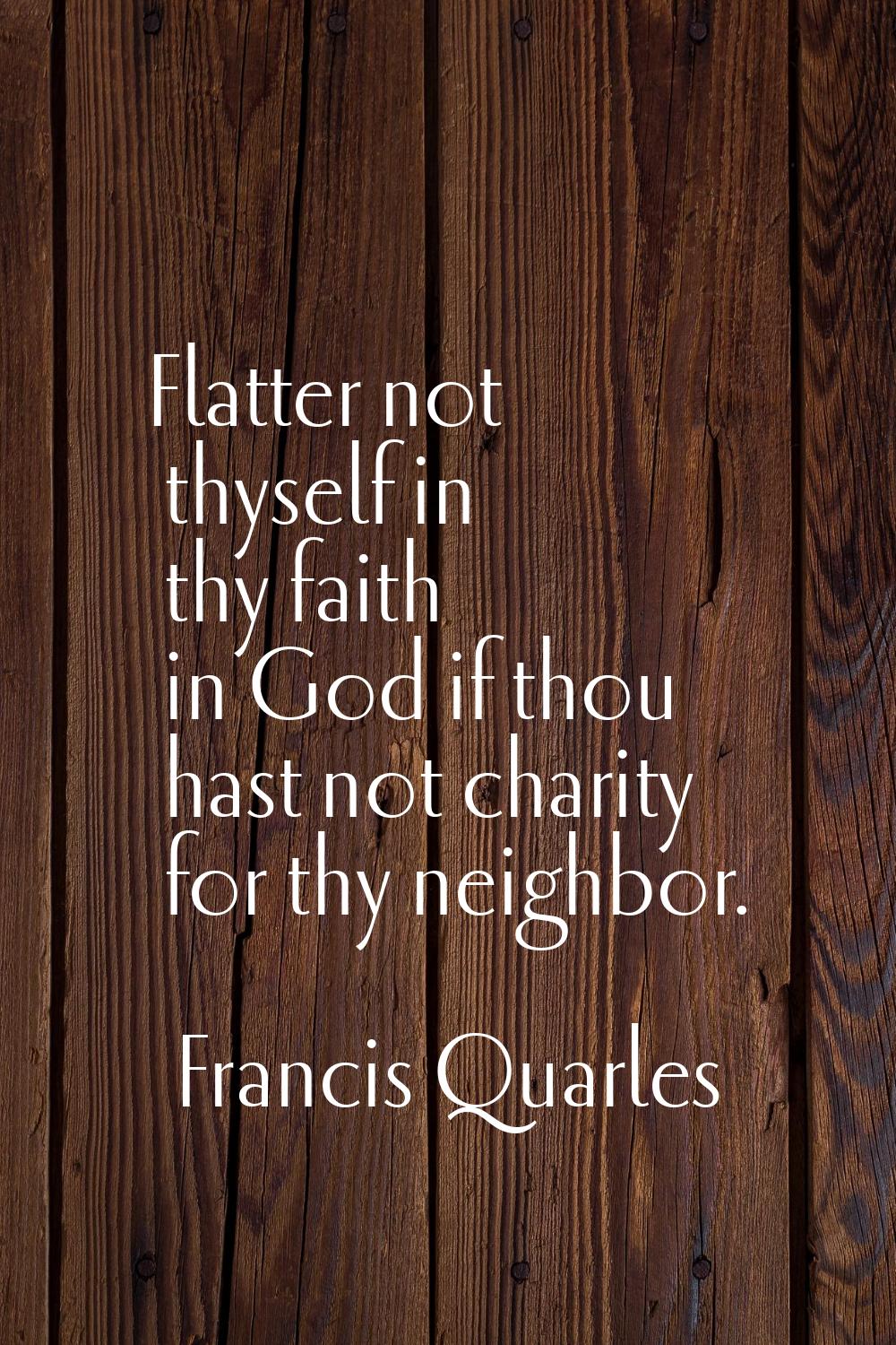 Flatter not thyself in thy faith in God if thou hast not charity for thy neighbor.
