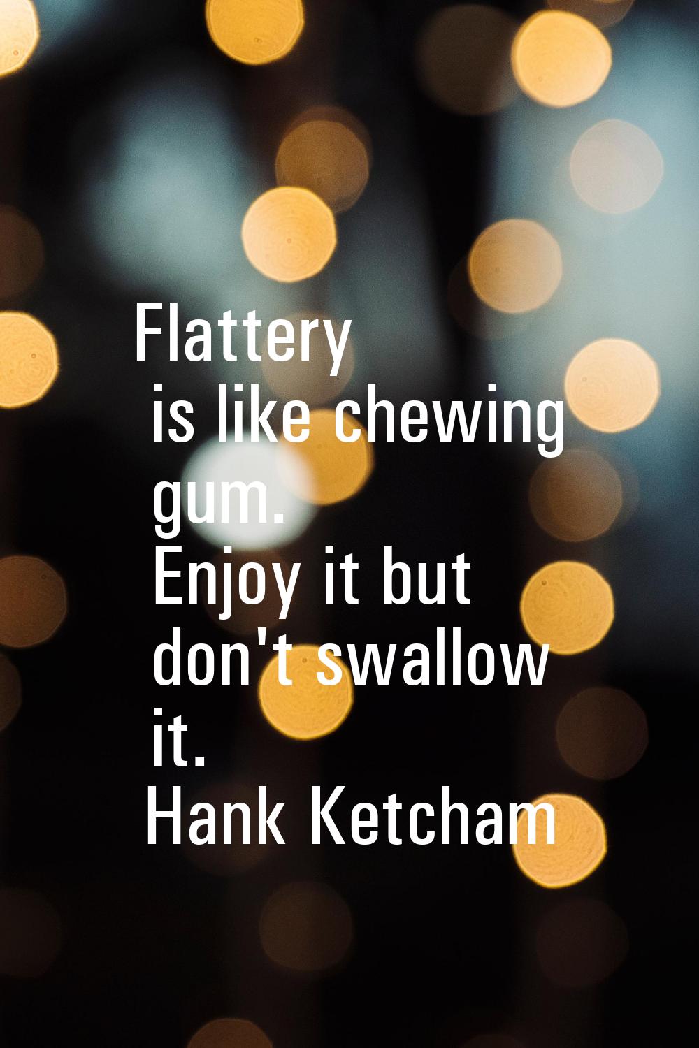 Flattery is like chewing gum. Enjoy it but don't swallow it.