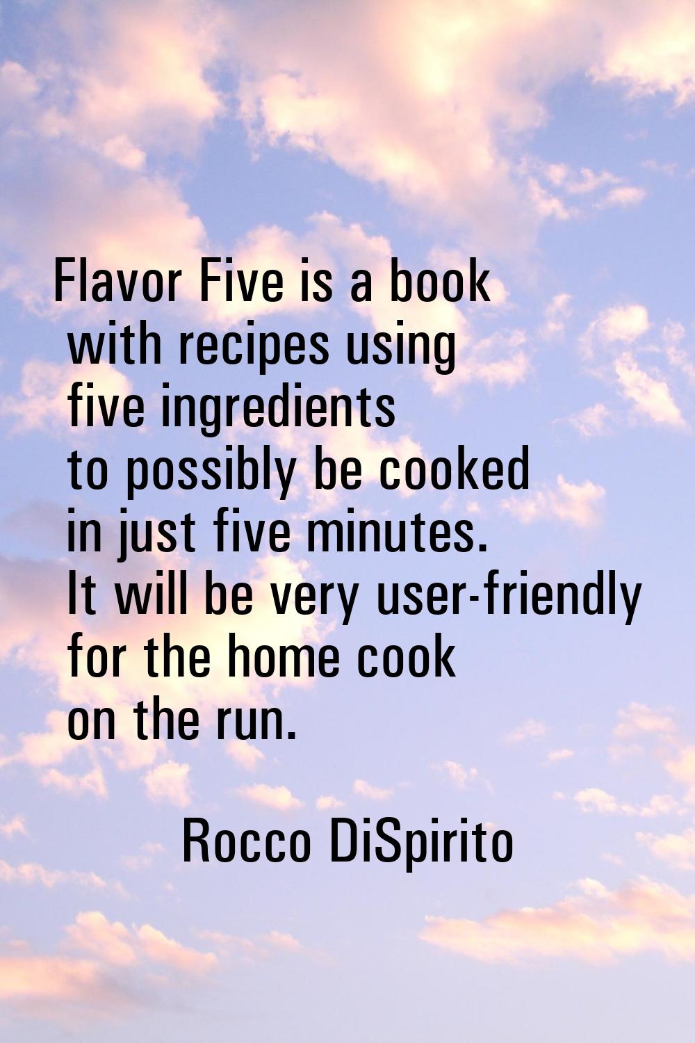 Flavor Five is a book with recipes using five ingredients to possibly be cooked in just five minute