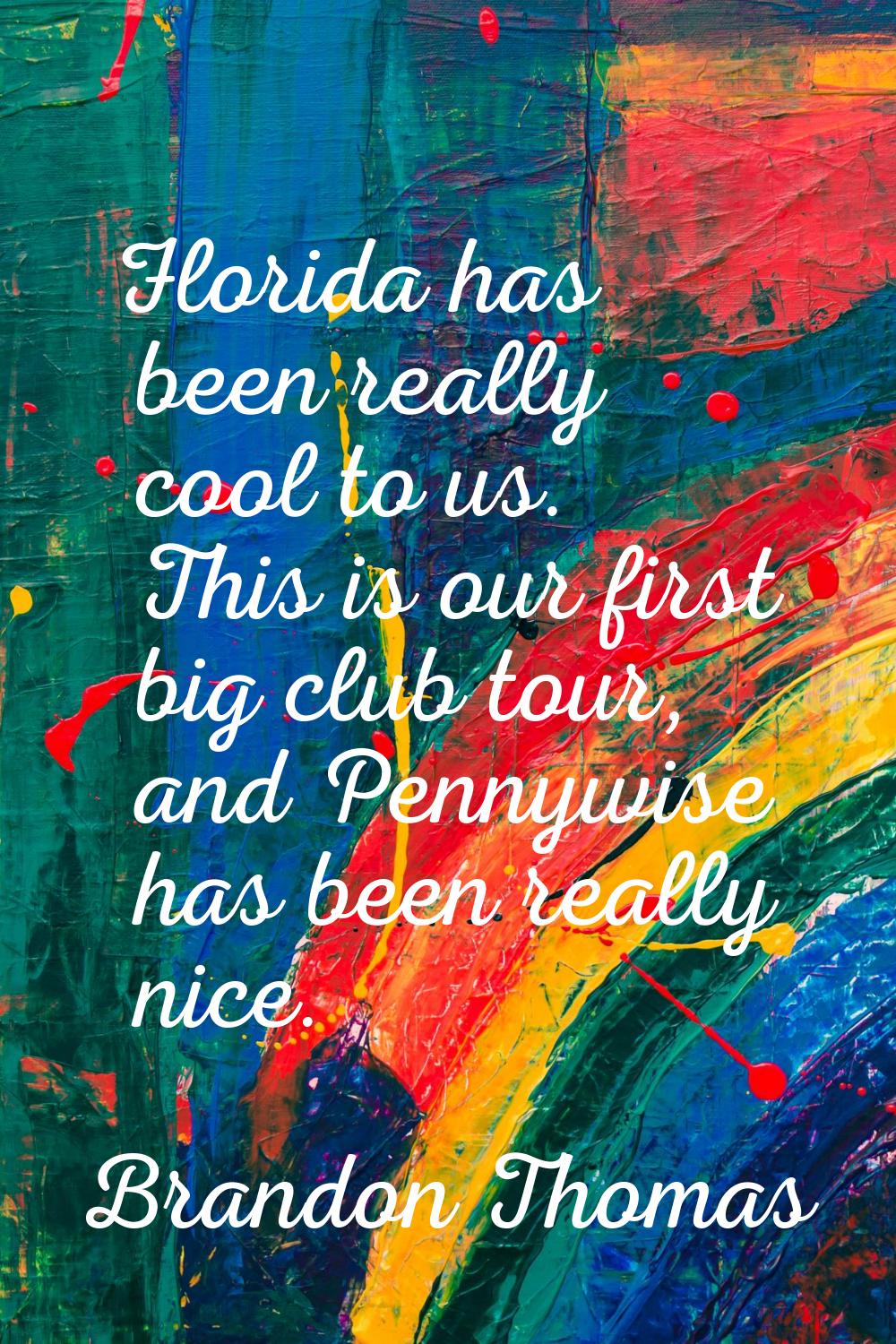 Florida has been really cool to us. This is our first big club tour, and Pennywise has been really 