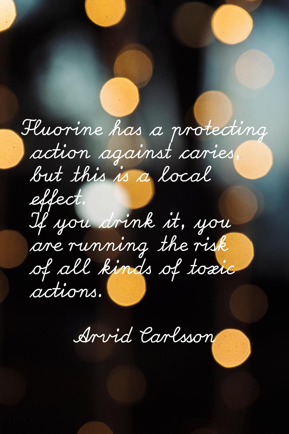 Fluorine has a protecting action against caries, but this is a local effect. If you drink it, you a