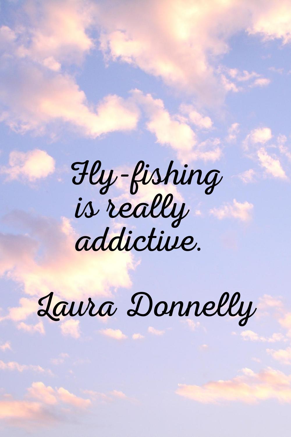 Fly-fishing is really addictive.