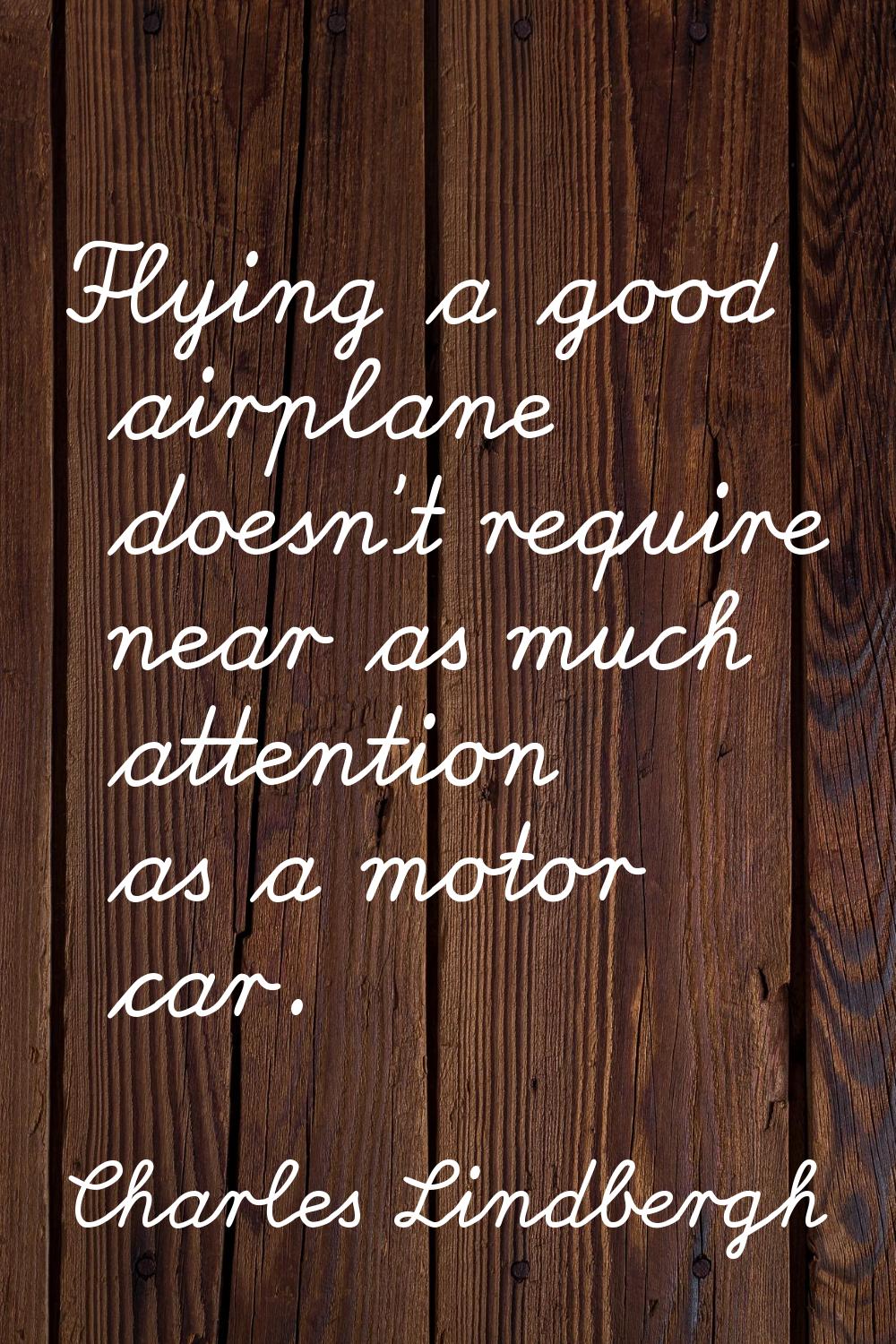 Flying a good airplane doesn't require near as much attention as a motor car.