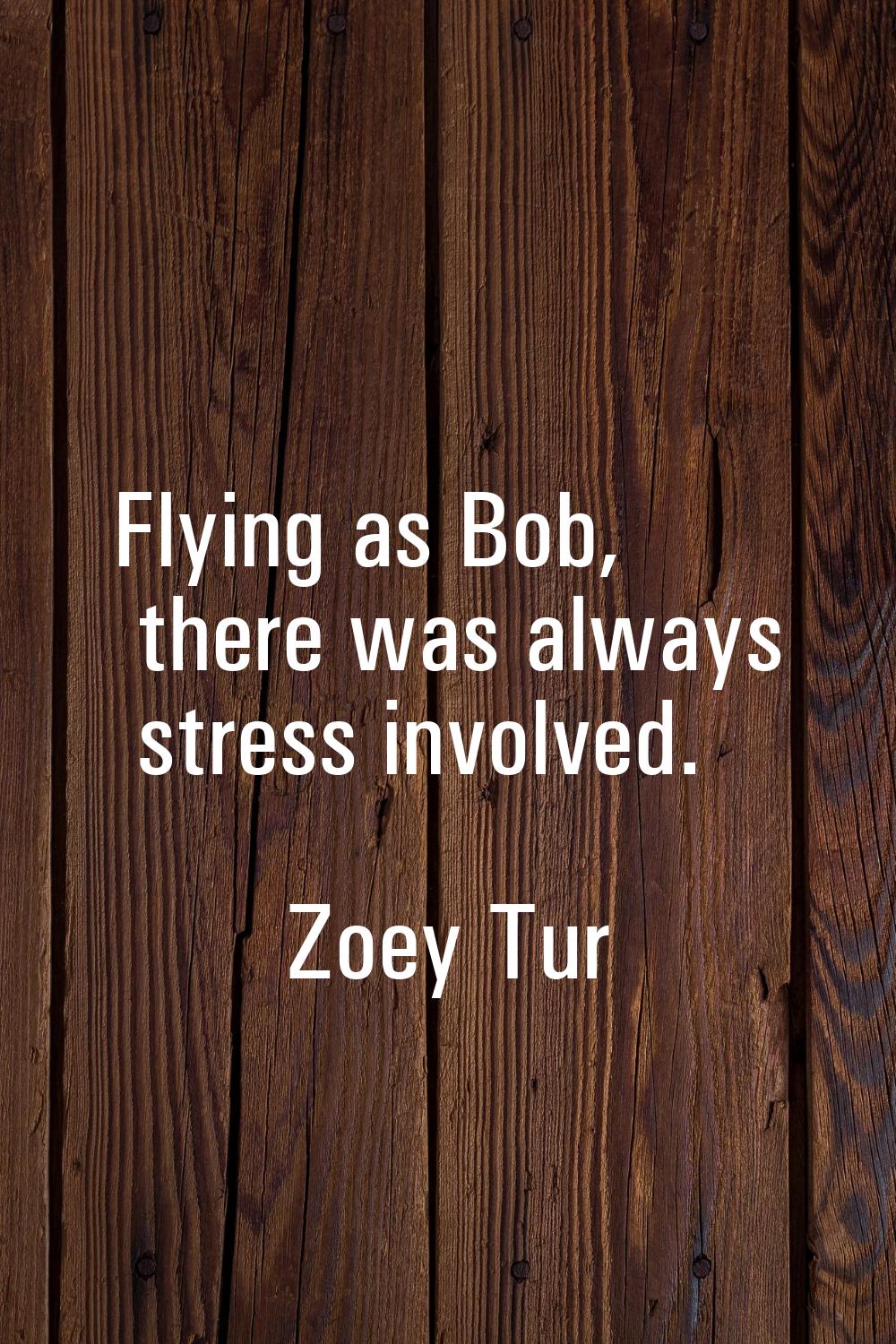 Flying as Bob, there was always stress involved.