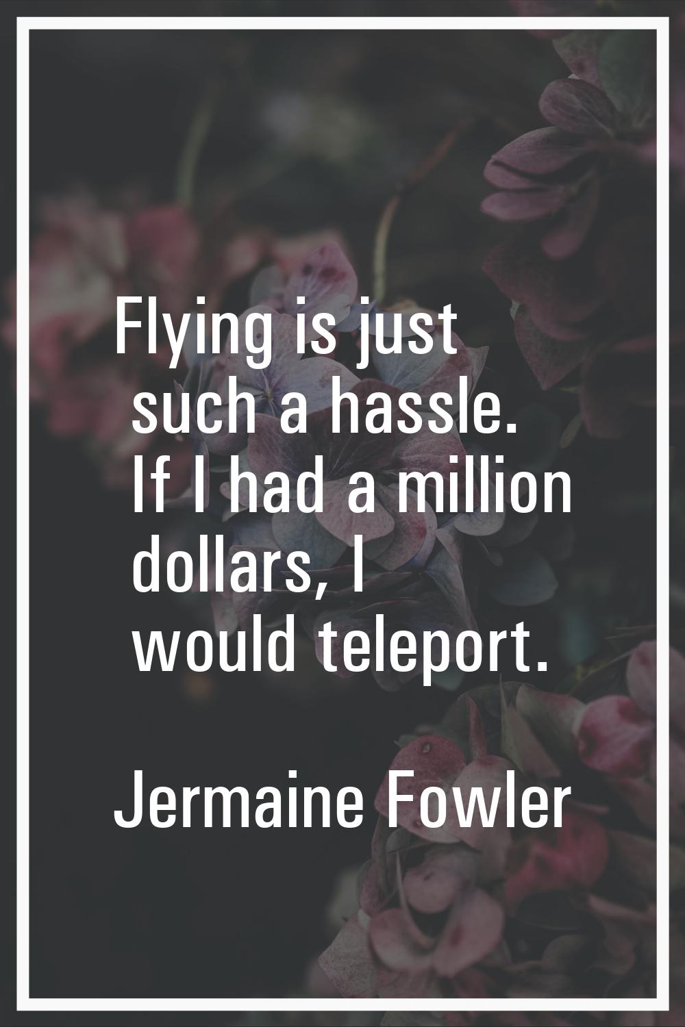 Flying is just such a hassle. If I had a million dollars, I would teleport.