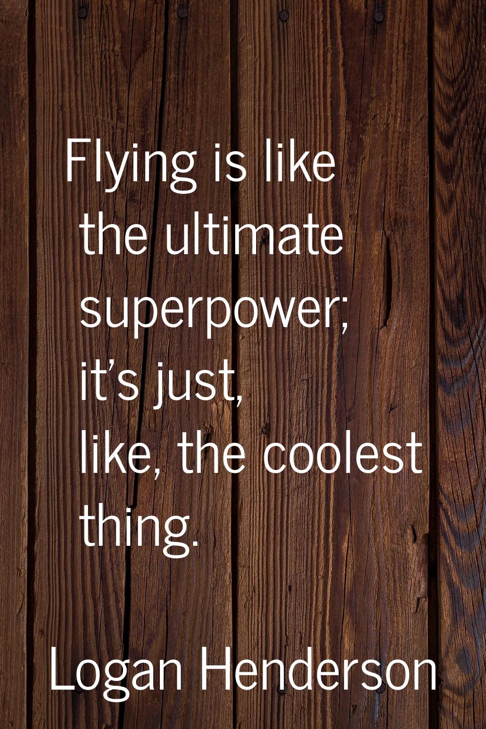 Flying is like the ultimate superpower; it's just, like, the coolest thing.