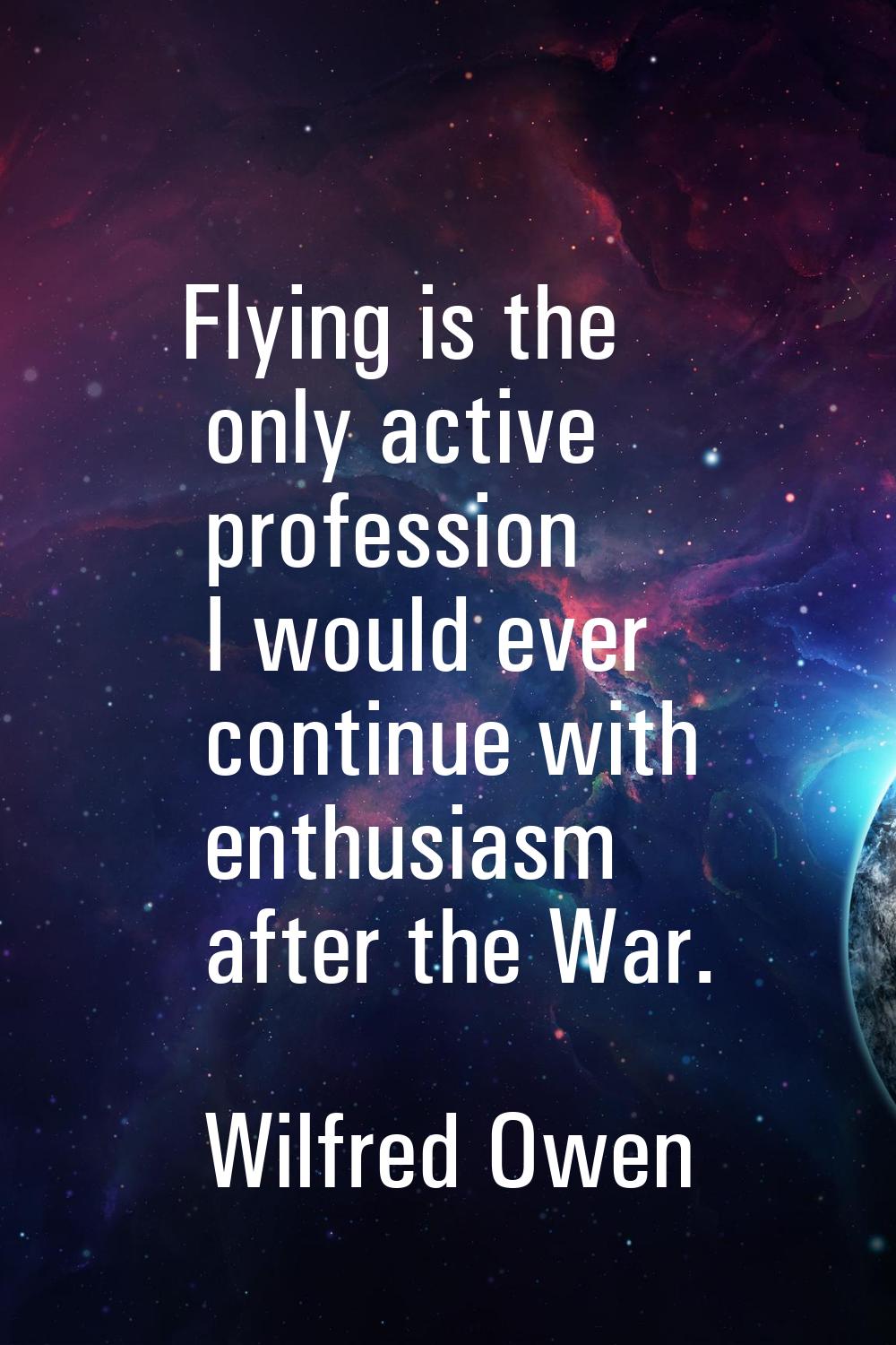 Flying is the only active profession I would ever continue with enthusiasm after the War.
