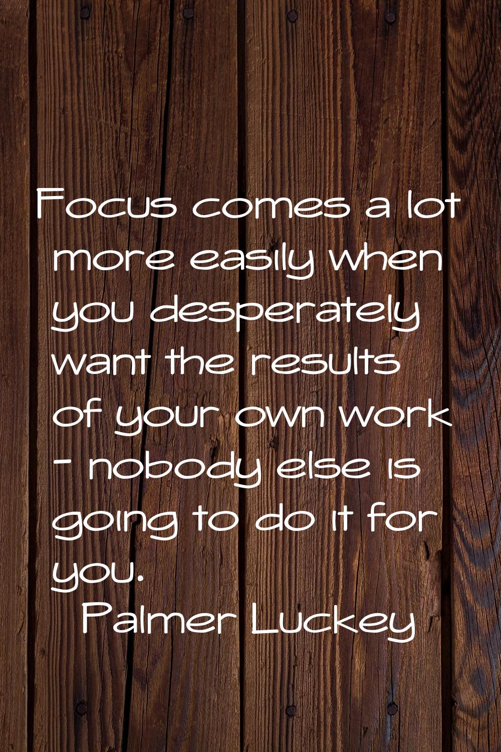 Focus comes a lot more easily when you desperately want the results of your own work - nobody else 
