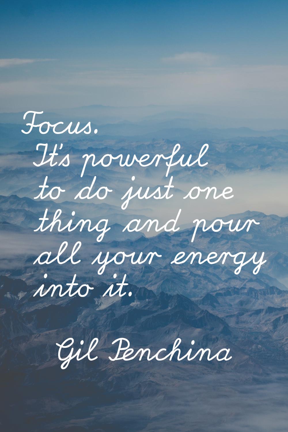 Focus. It's powerful to do just one thing and pour all your energy into it.