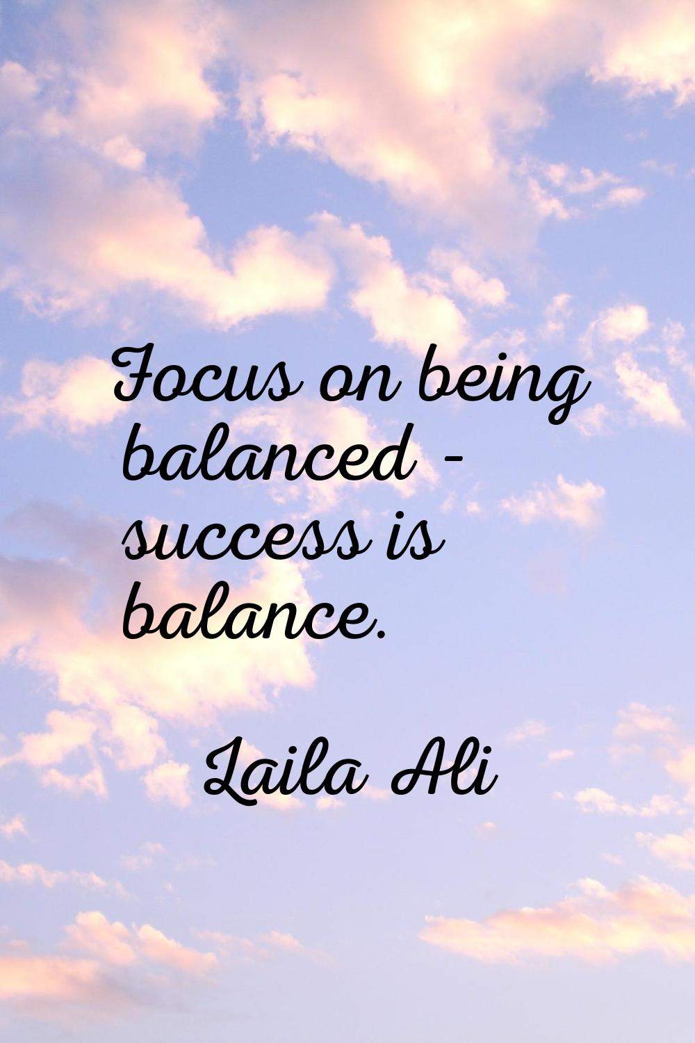 Focus on being balanced - success is balance.