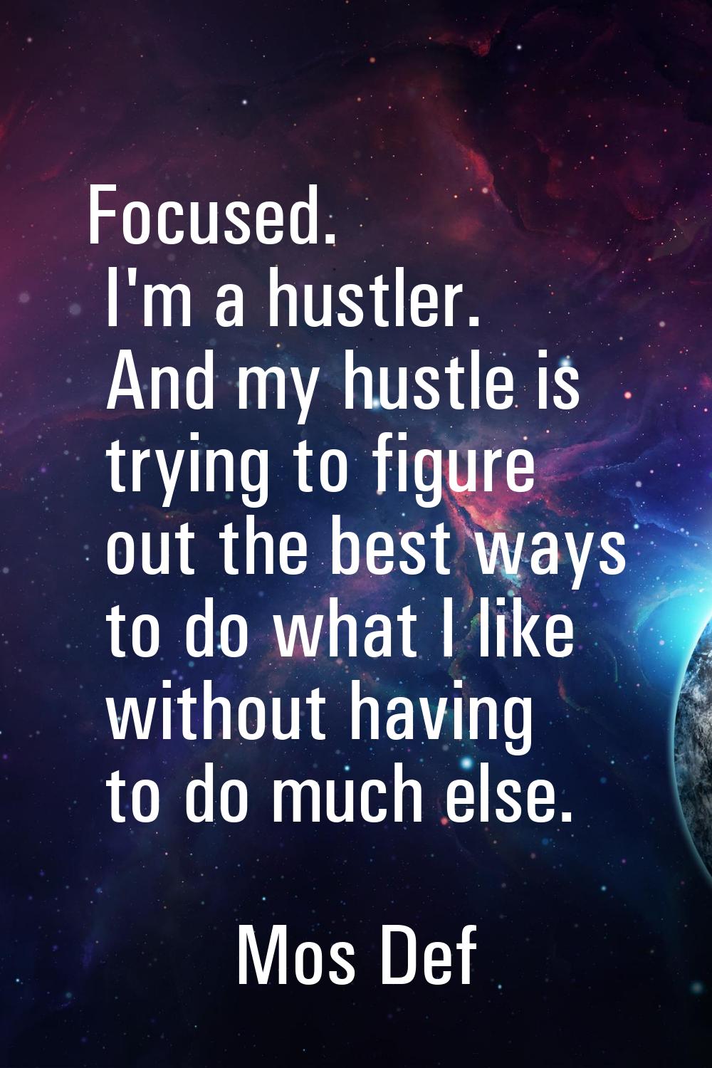 Focused. I'm a hustler. And my hustle is trying to figure out the best ways to do what I like witho
