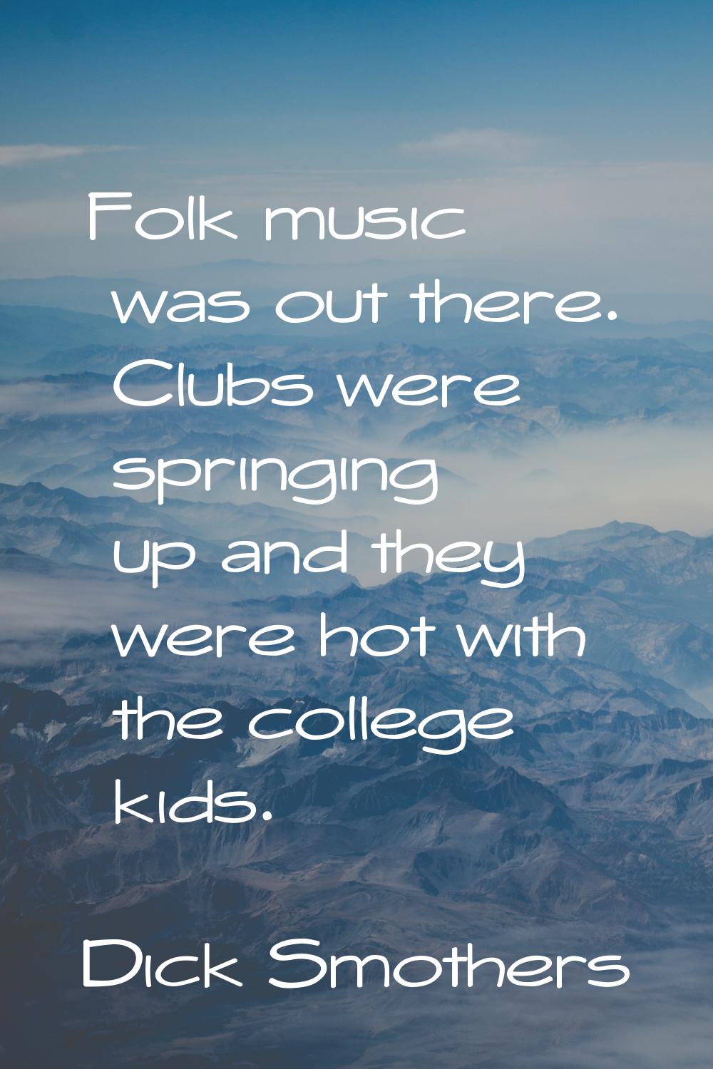 Folk music was out there. Clubs were springing up and they were hot with the college kids.