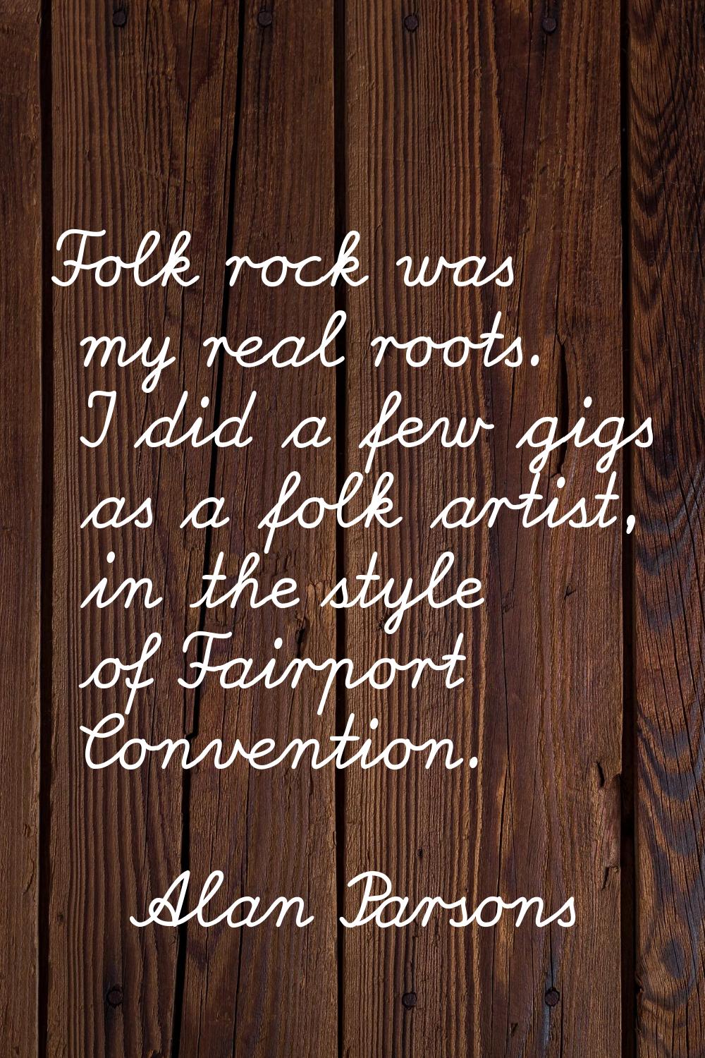 Folk rock was my real roots. I did a few gigs as a folk artist, in the style of Fairport Convention