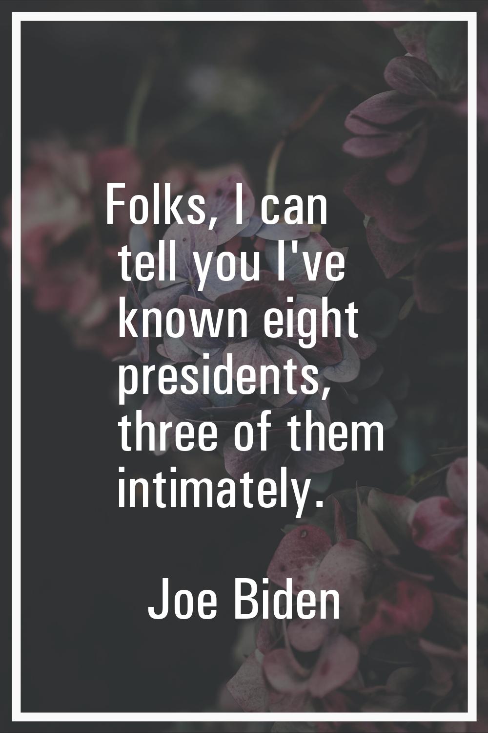 Folks, I can tell you I've known eight presidents, three of them intimately.
