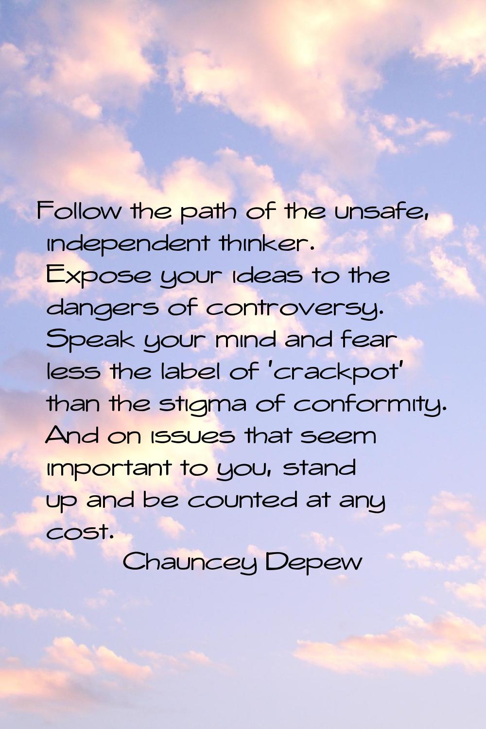 Follow the path of the unsafe, independent thinker. Expose your ideas to the dangers of controversy
