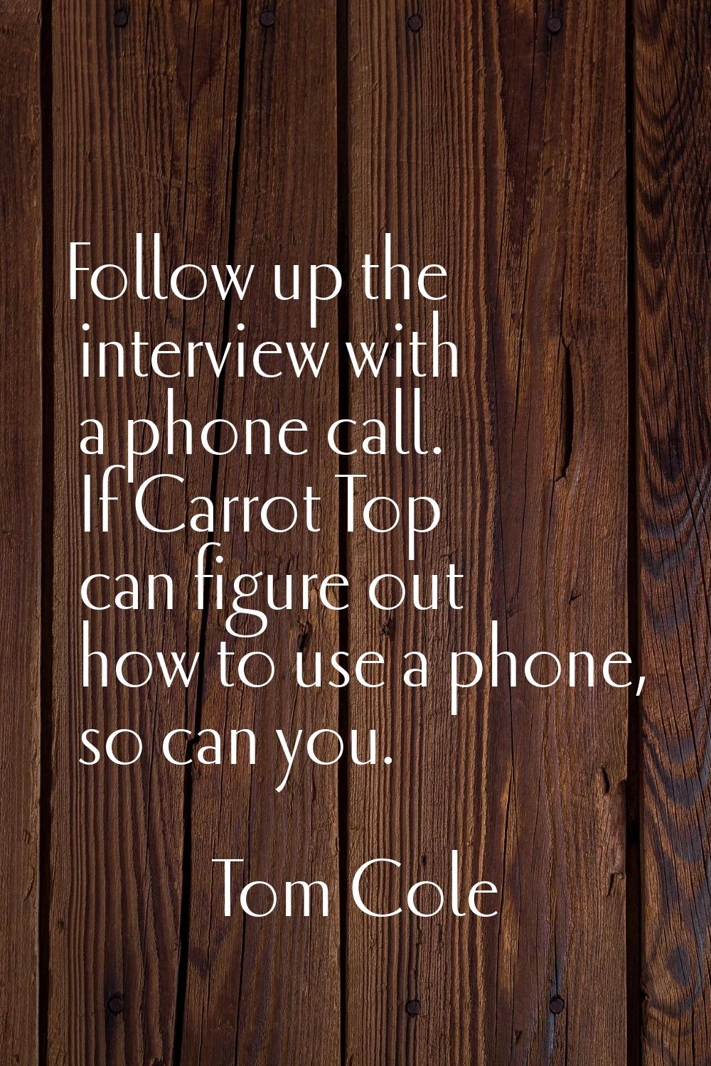 Follow up the interview with a phone call. If Carrot Top can figure out how to use a phone, so can 