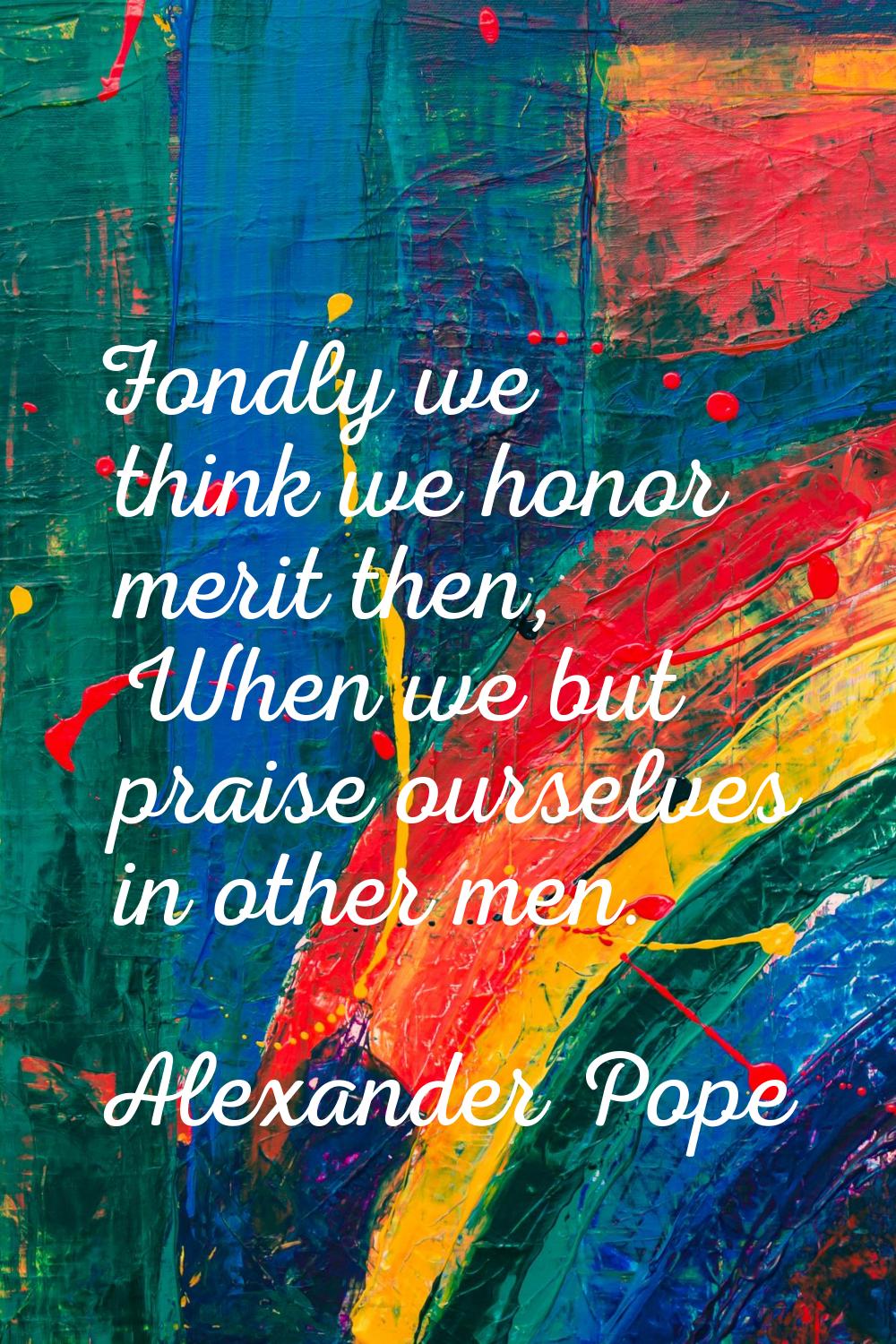 Fondly we think we honor merit then, When we but praise ourselves in other men.