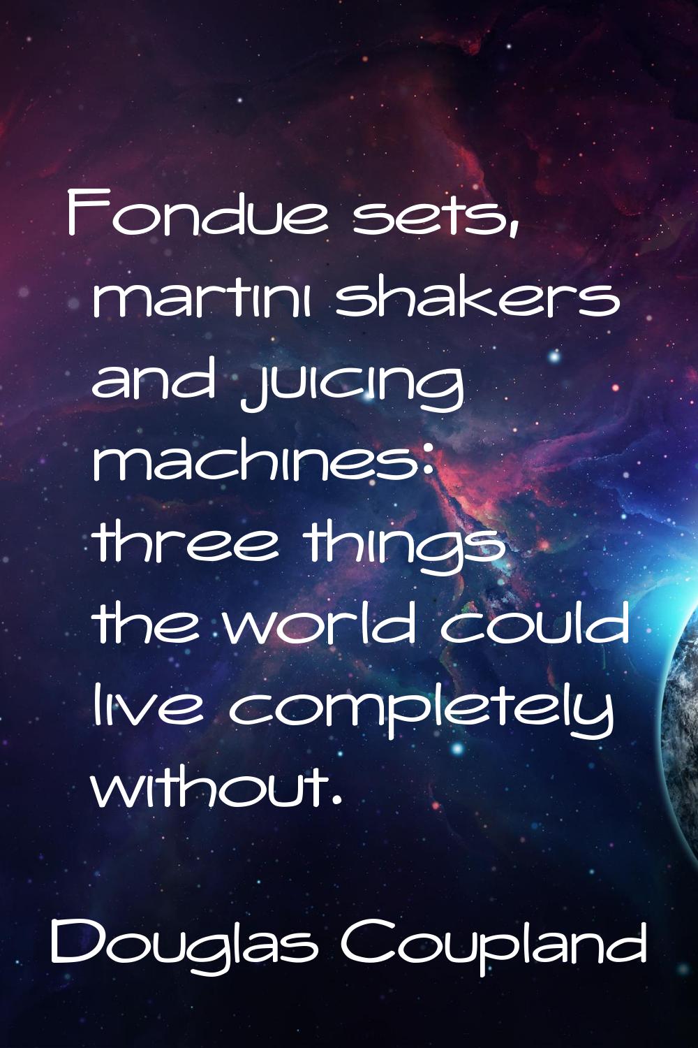 Fondue sets, martini shakers and juicing machines: three things the world could live completely wit