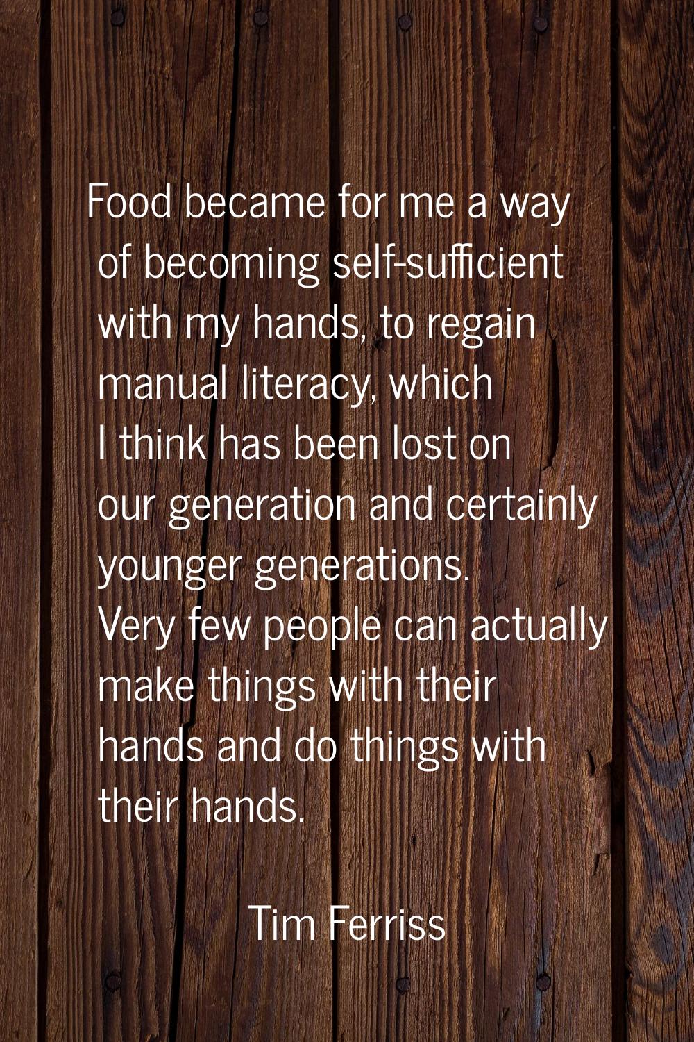 Food became for me a way of becoming self-sufficient with my hands, to regain manual literacy, whic