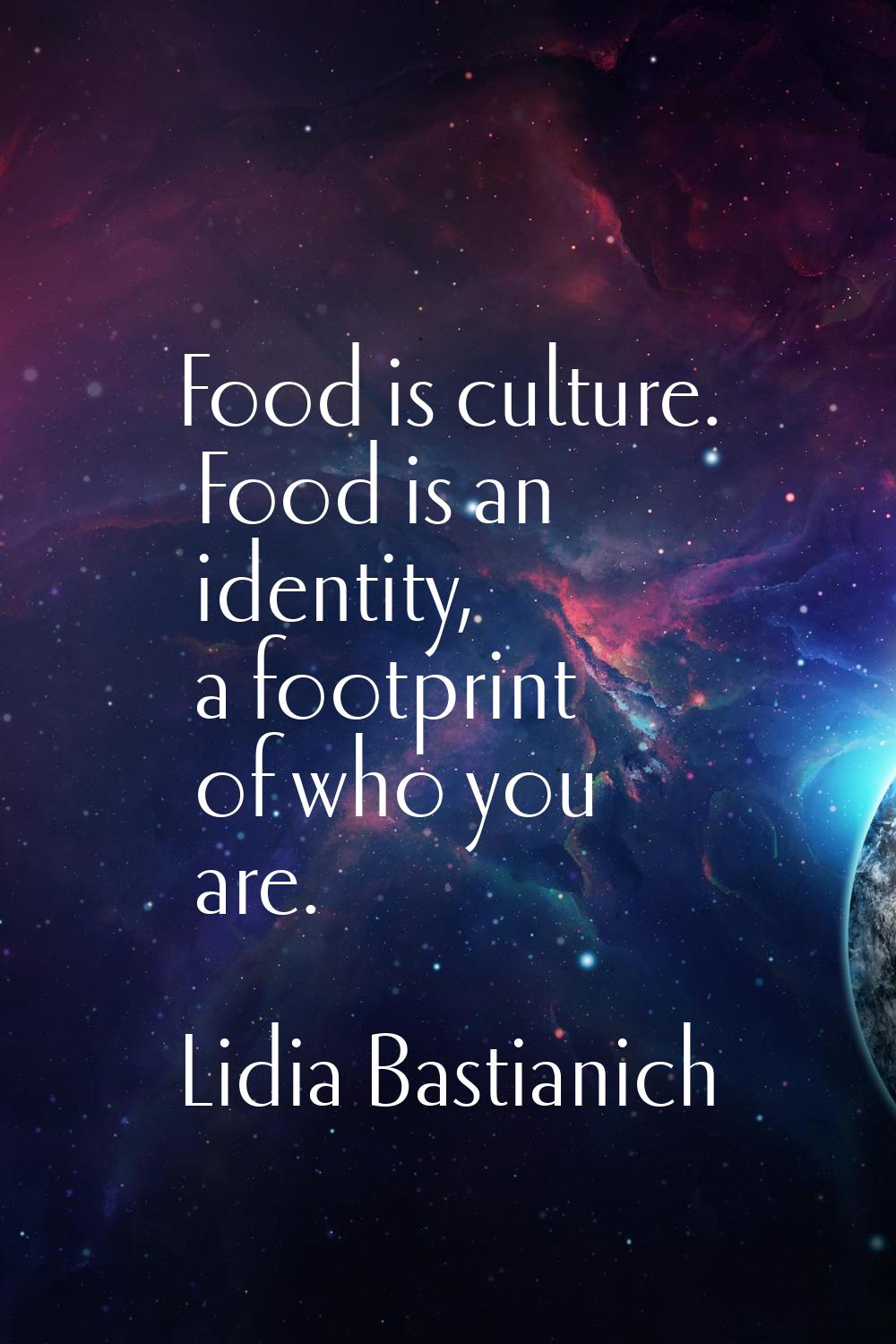 Food is culture. Food is an identity, a footprint of who you are.