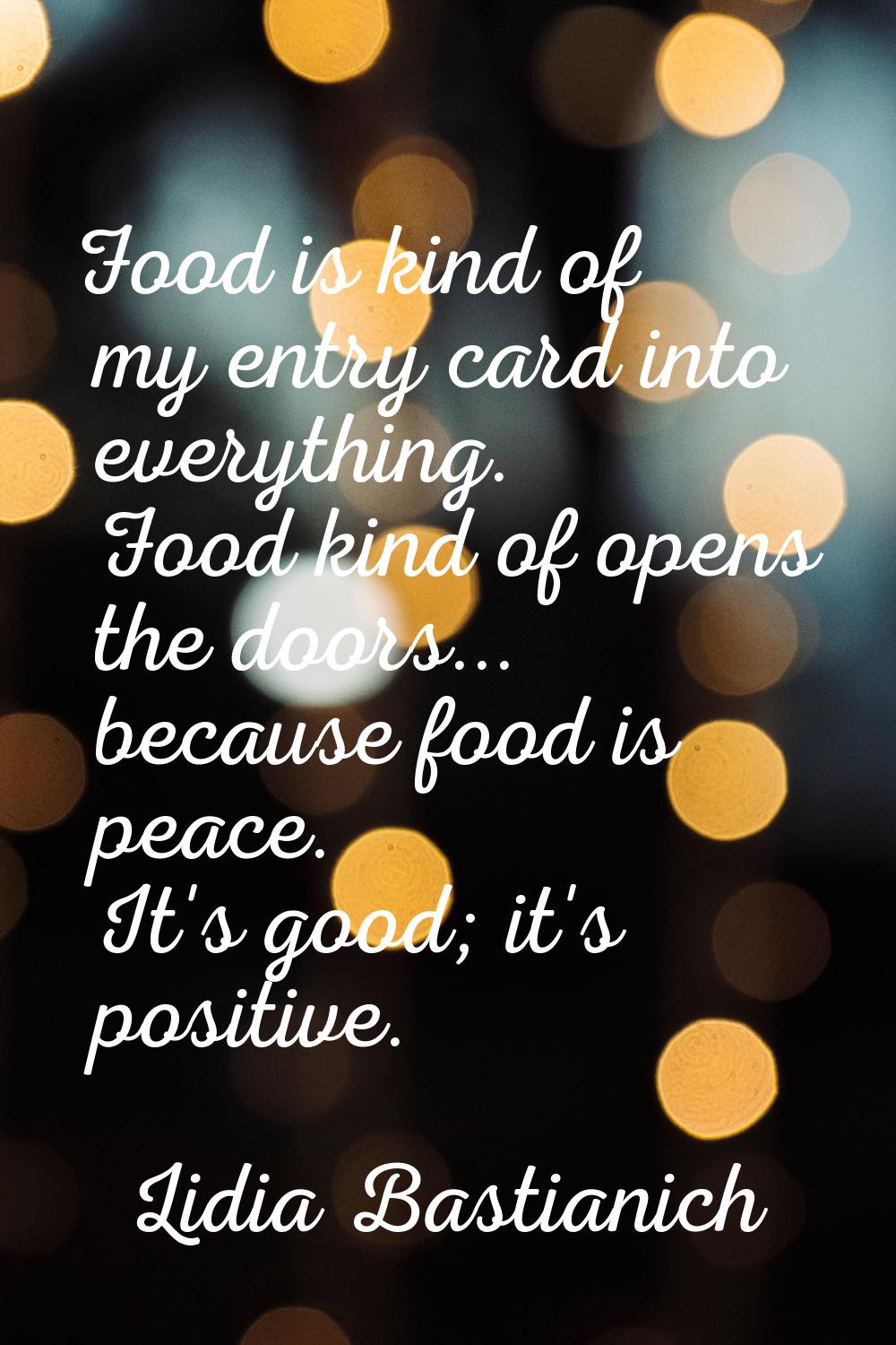 Food is kind of my entry card into everything. Food kind of opens the doors... because food is peac