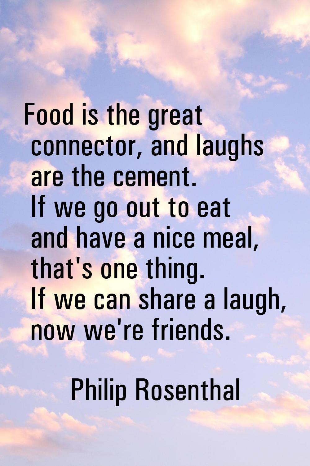 Food is the great connector, and laughs are the cement. If we go out to eat and have a nice meal, t
