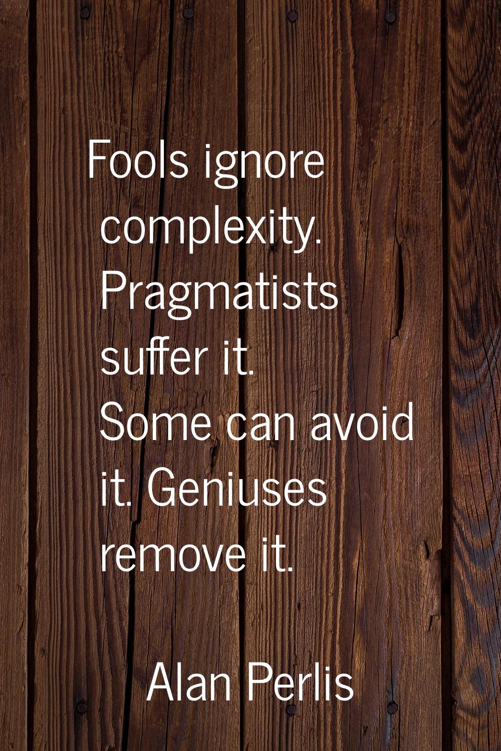 Fools ignore complexity. Pragmatists suffer it. Some can avoid it. Geniuses remove it.
