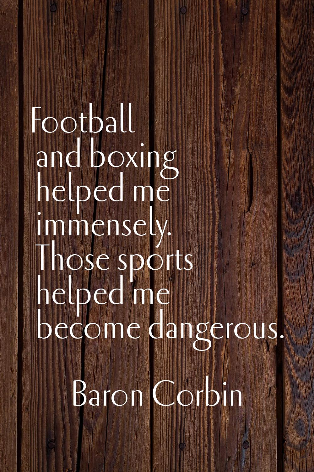 Football and boxing helped me immensely. Those sports helped me become dangerous.