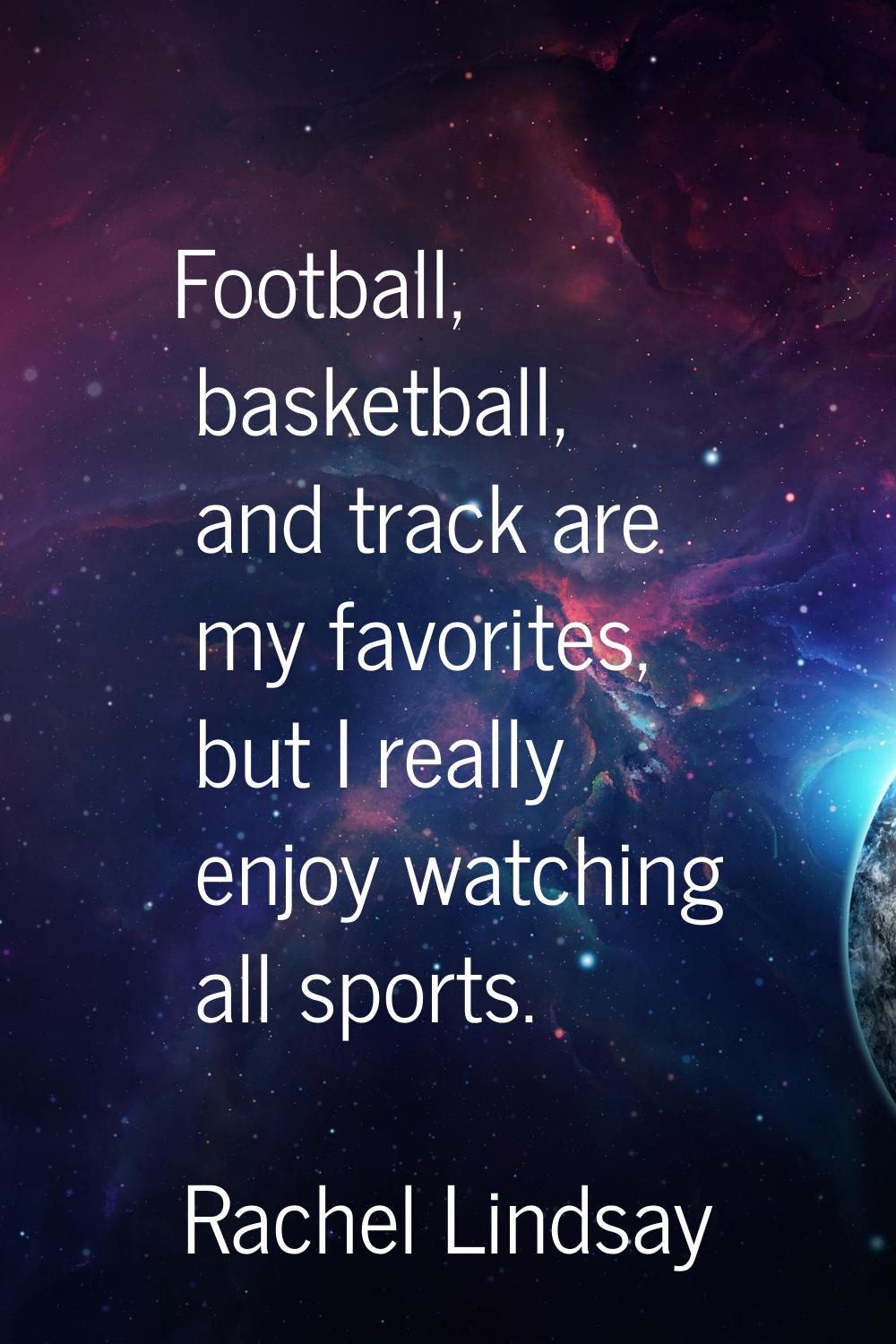 Football, basketball, and track are my favorites, but I really enjoy watching all sports.