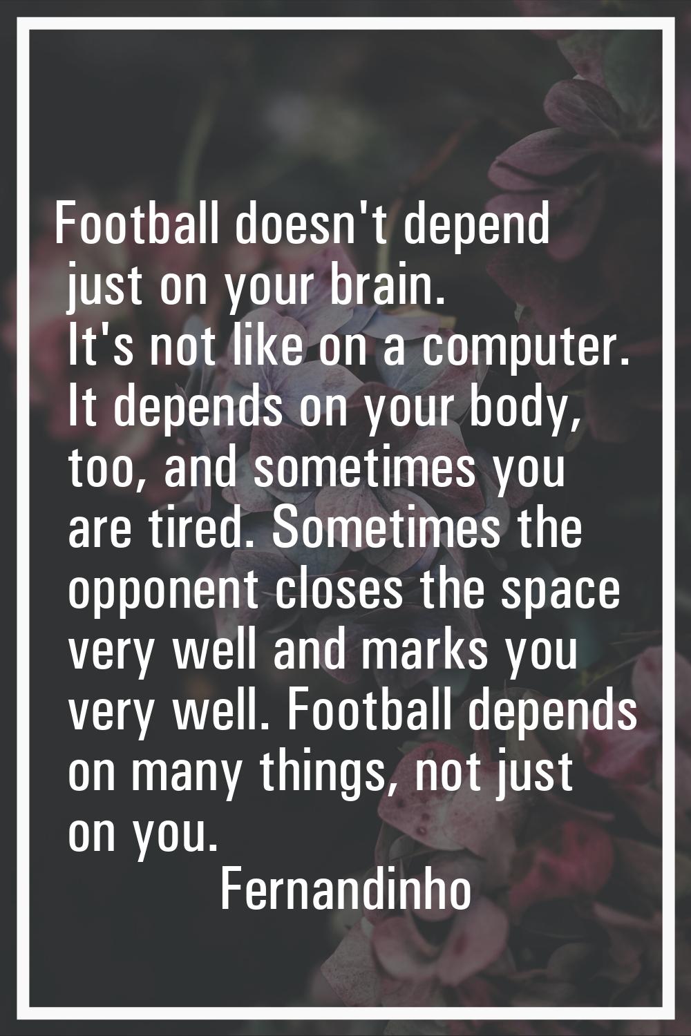 Football doesn't depend just on your brain. It's not like on a computer. It depends on your body, t