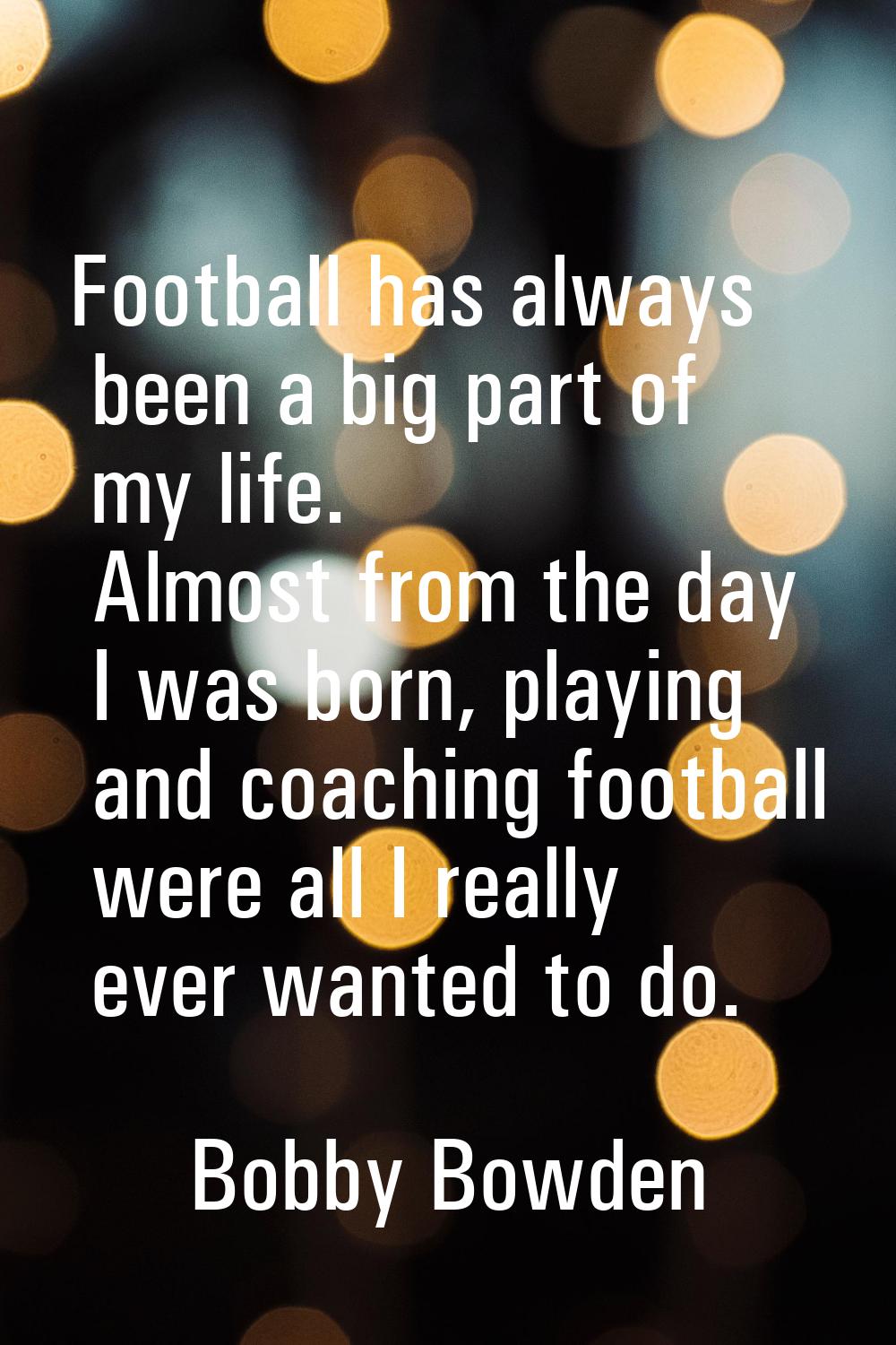 Football has always been a big part of my life. Almost from the day I was born, playing and coachin