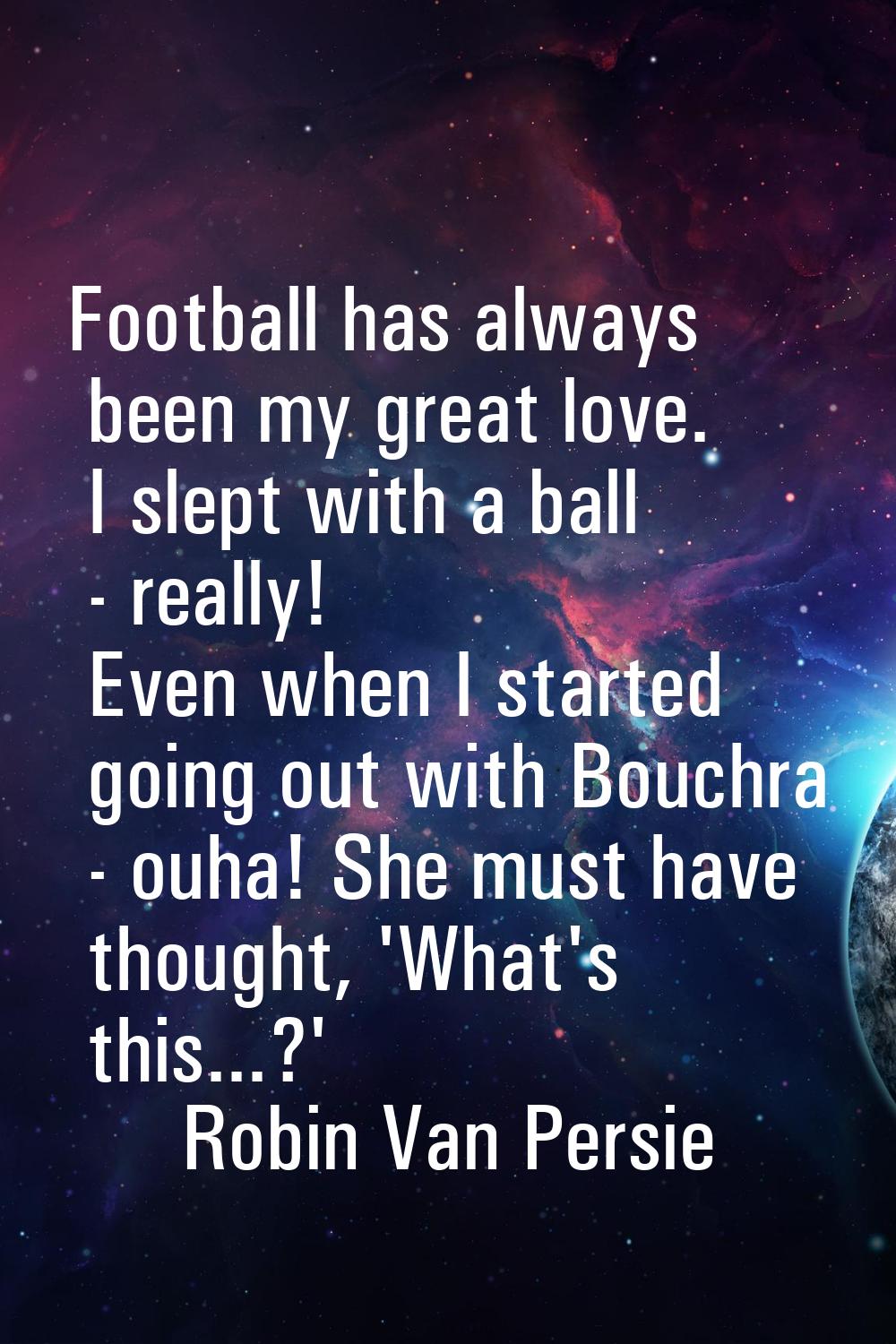 Football has always been my great love. I slept with a ball - really! Even when I started going out