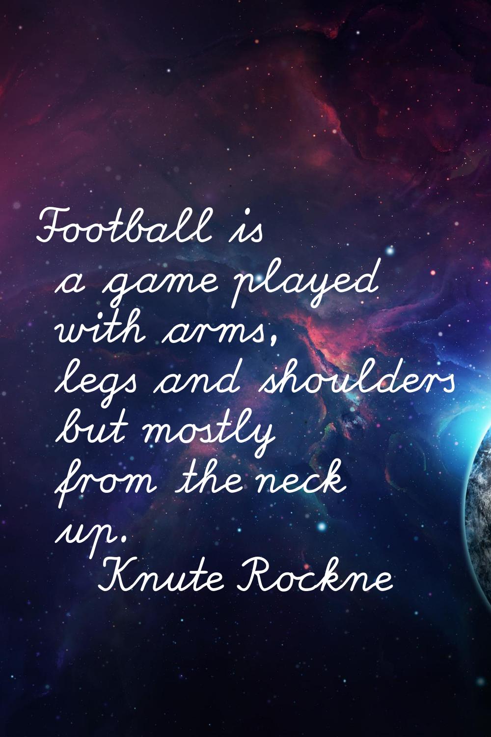 Football is a game played with arms, legs and shoulders but mostly from the neck up.